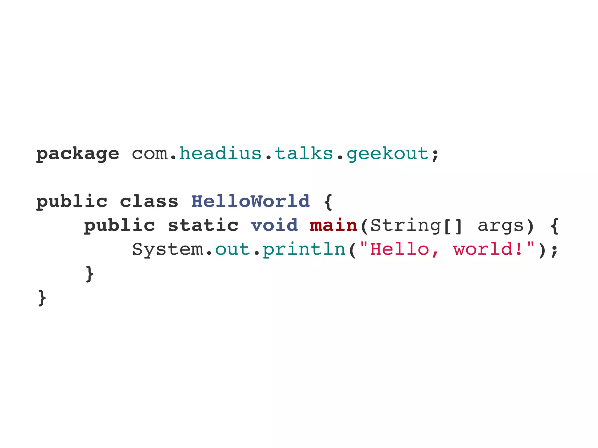 package com.headius.talks.geekout;
public class HelloWorld {
    public static void main(String[] args) {
        System.out.println("Hello, world!");
    }
}
 
