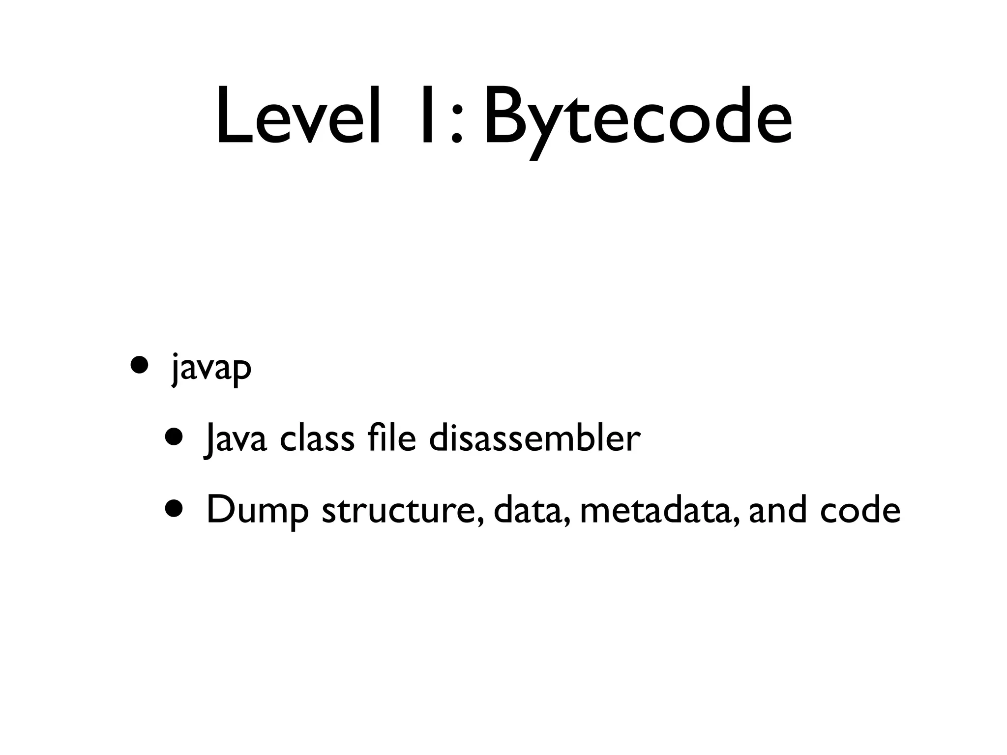 Level 1: Bytecode
• javap
• Java class ﬁle disassembler
• Dump structure, data, metadata, and code
 