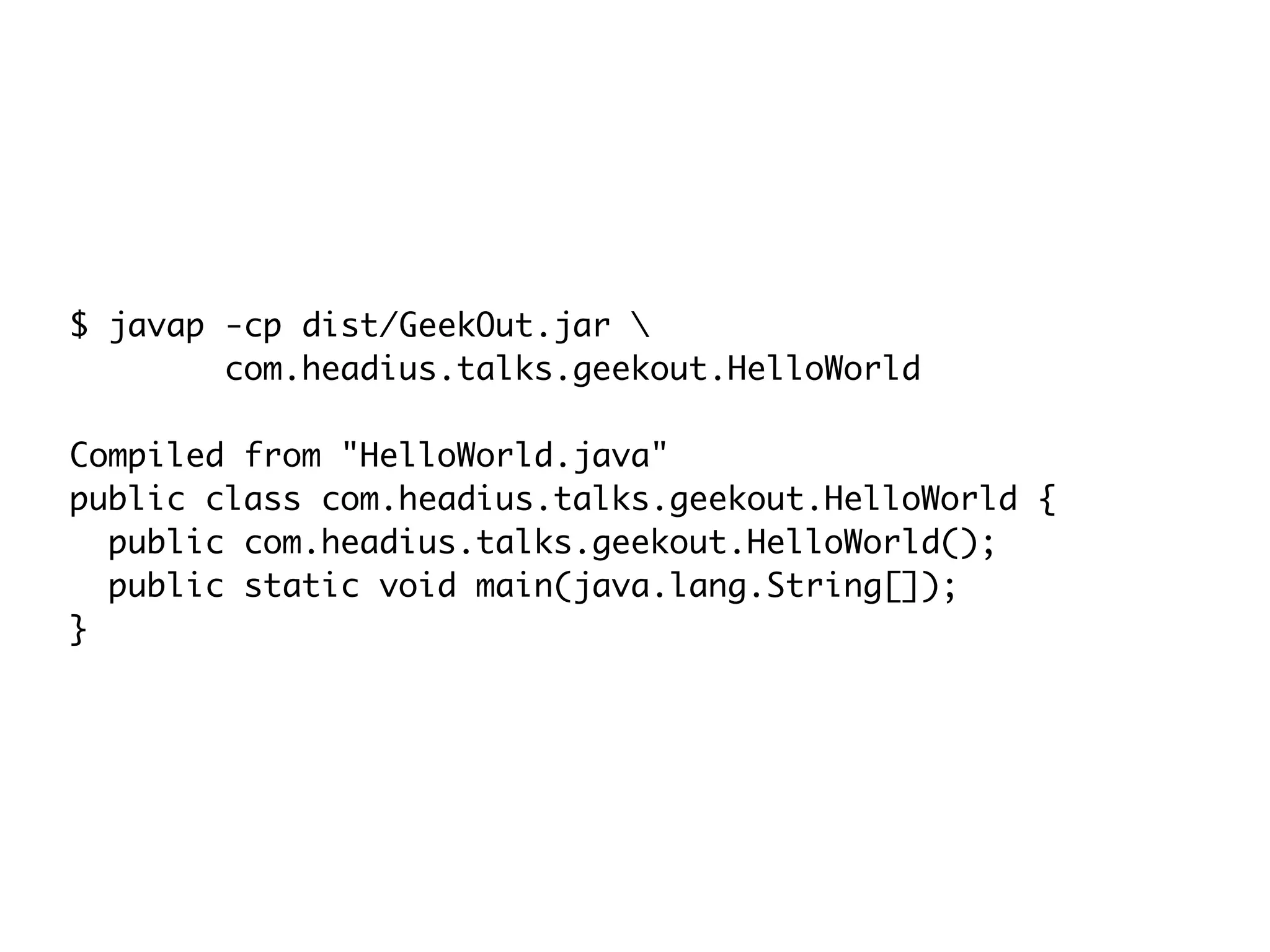 $ javap -cp dist/GeekOut.jar 
com.headius.talks.geekout.HelloWorld
Compiled from "HelloWorld.java"
public class com.headius.talks.geekout.HelloWorld {
public com.headius.talks.geekout.HelloWorld();
public static void main(java.lang.String[]);
}
 