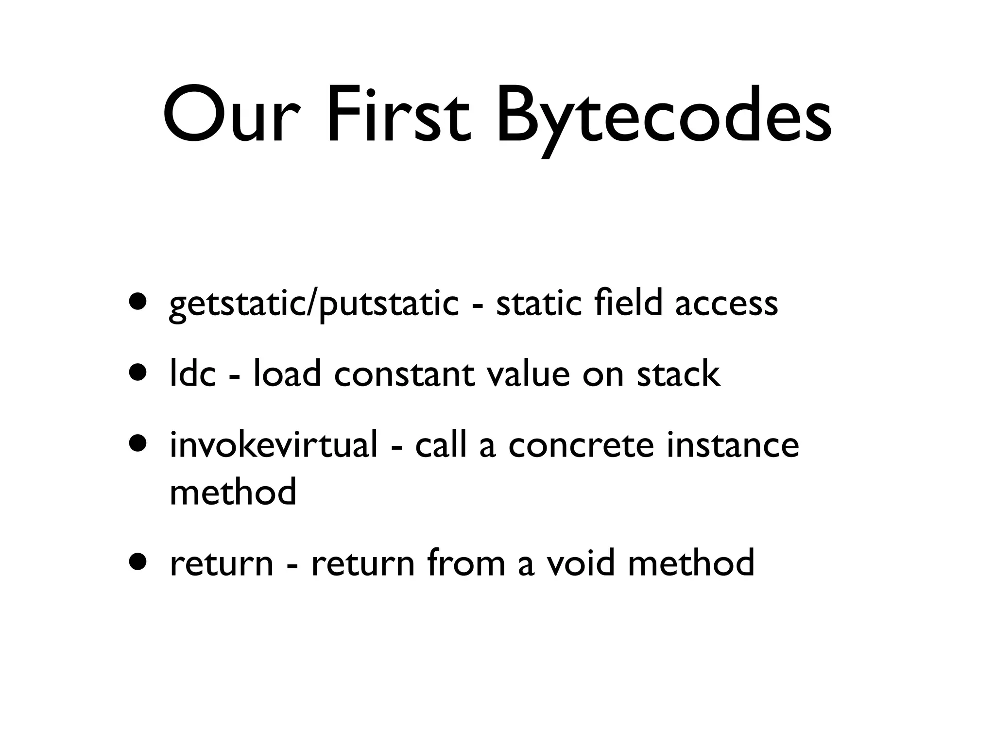 Our First Bytecodes
• getstatic/putstatic - static ﬁeld access
• ldc - load constant value on stack
• invokevirtual - call a concrete instance
method
• return - return from a void method
 