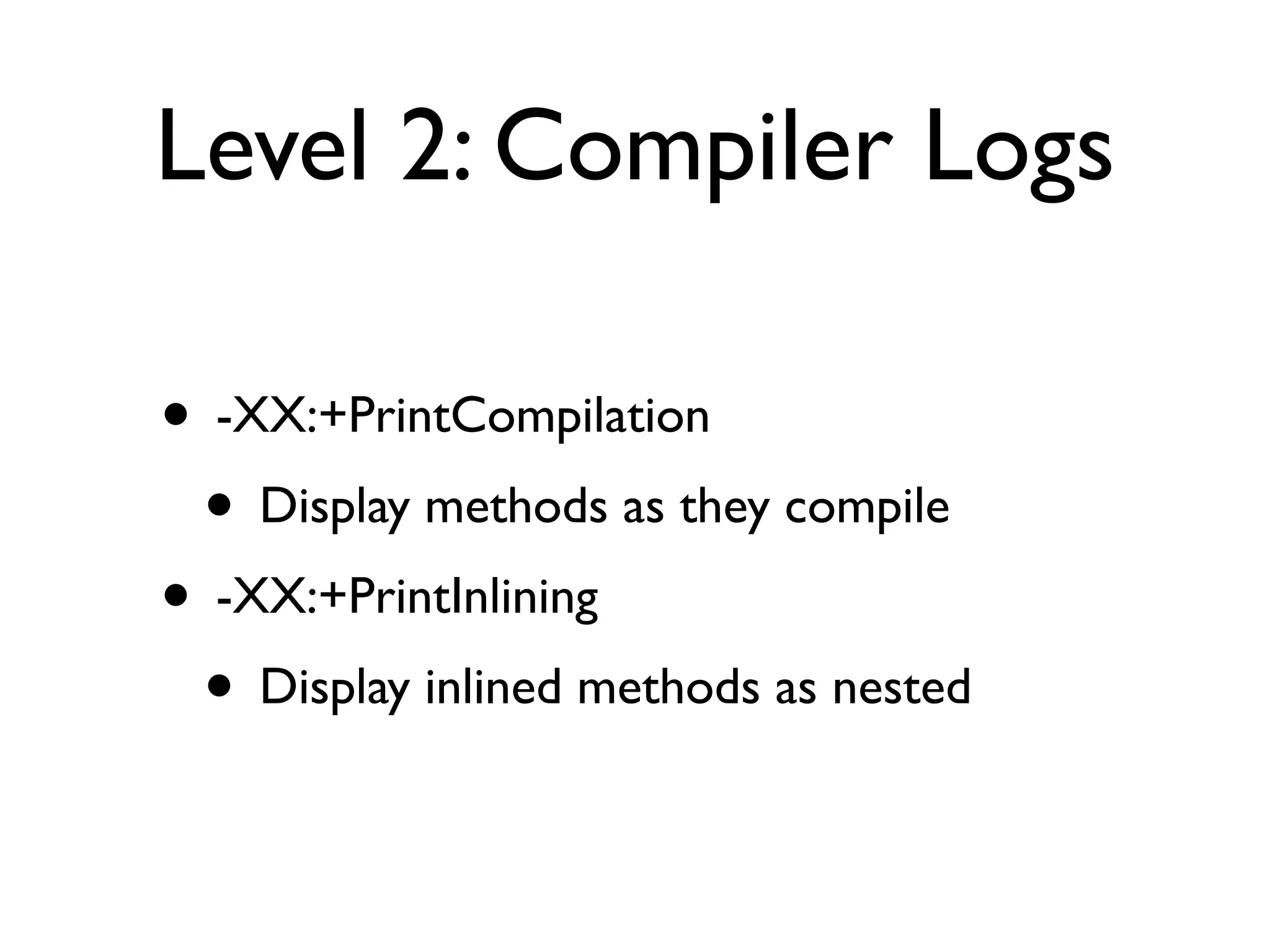 Level 2: Compiler Logs
• -XX:+PrintCompilation
• Display methods as they compile
• -XX:+PrintInlining
• Display inlined methods as nested
 