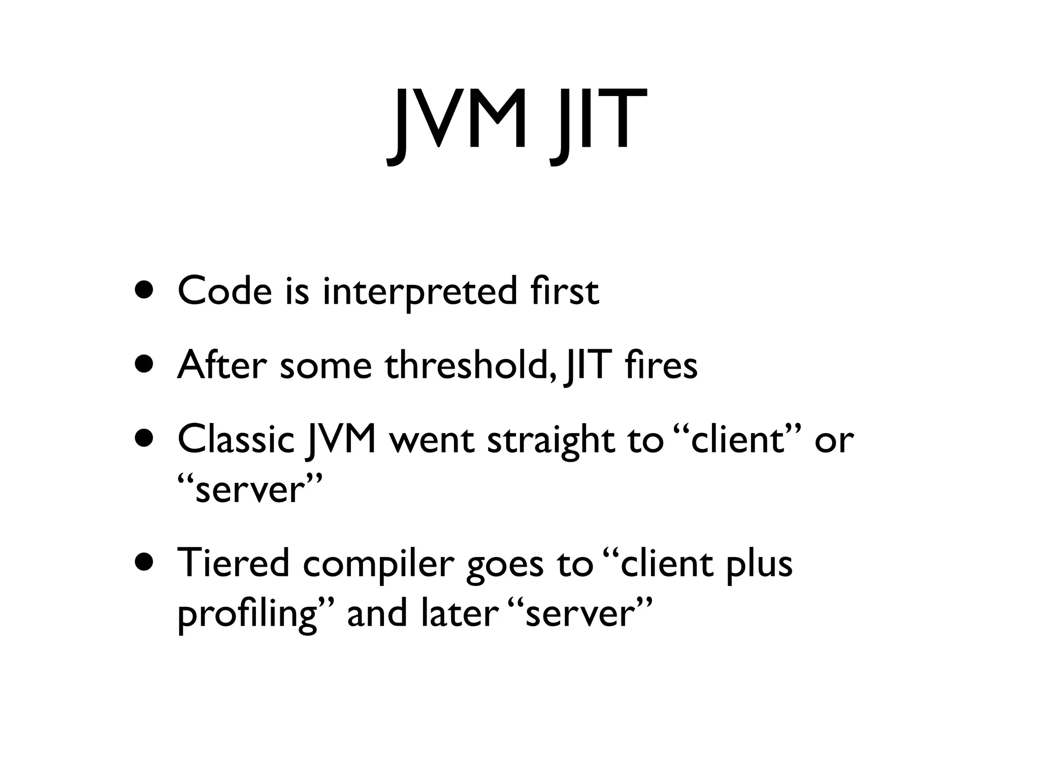 JVM JIT
• Code is interpreted ﬁrst
• After some threshold, JIT ﬁres
• Classic JVM went straight to “client” or
“server”
• Tiered compiler goes to “client plus
proﬁling” and later “server”
 