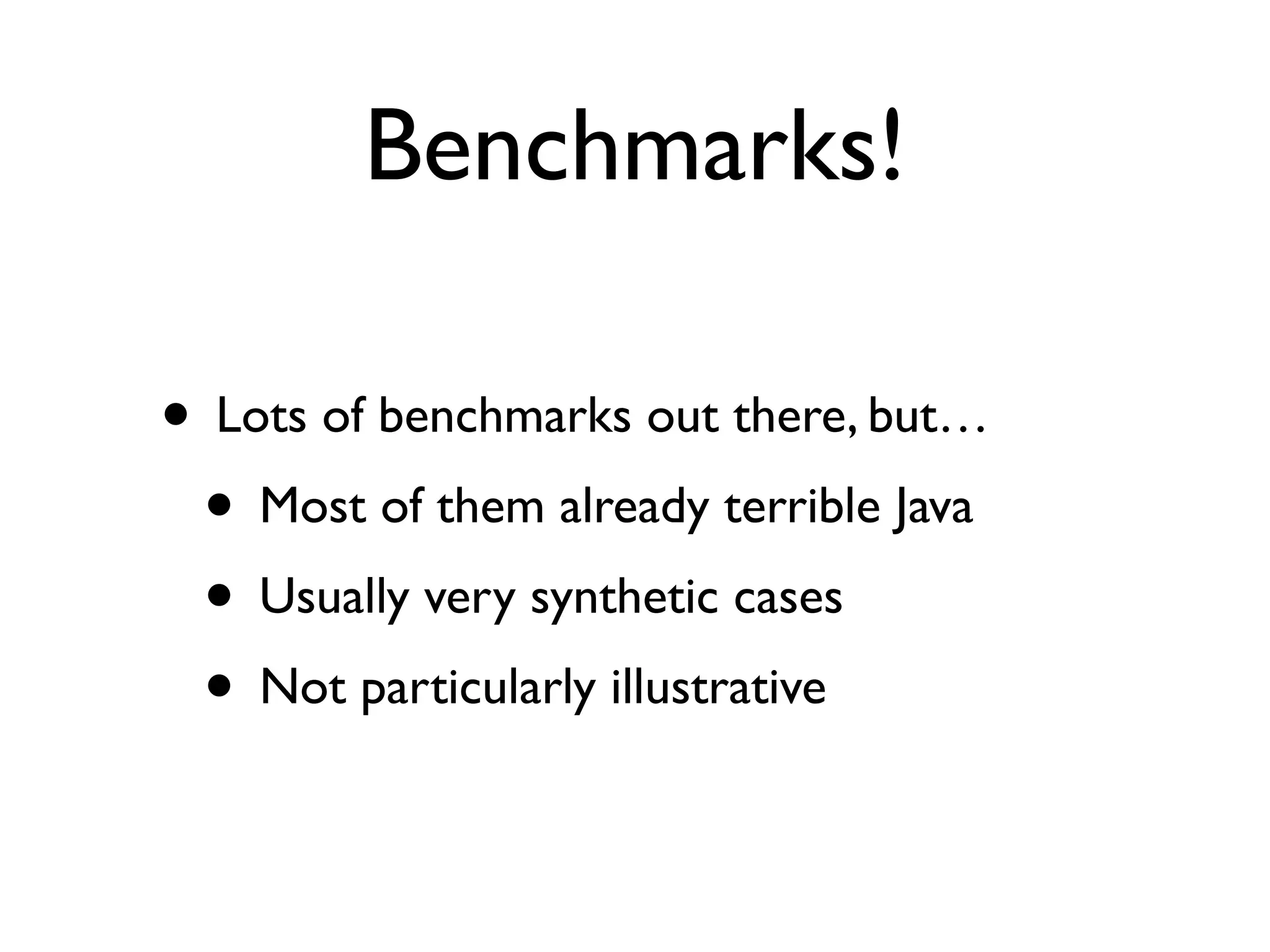 Benchmarks!
• Lots of benchmarks out there, but…
• Most of them already terrible Java
• Usually very synthetic cases
• Not particularly illustrative
 