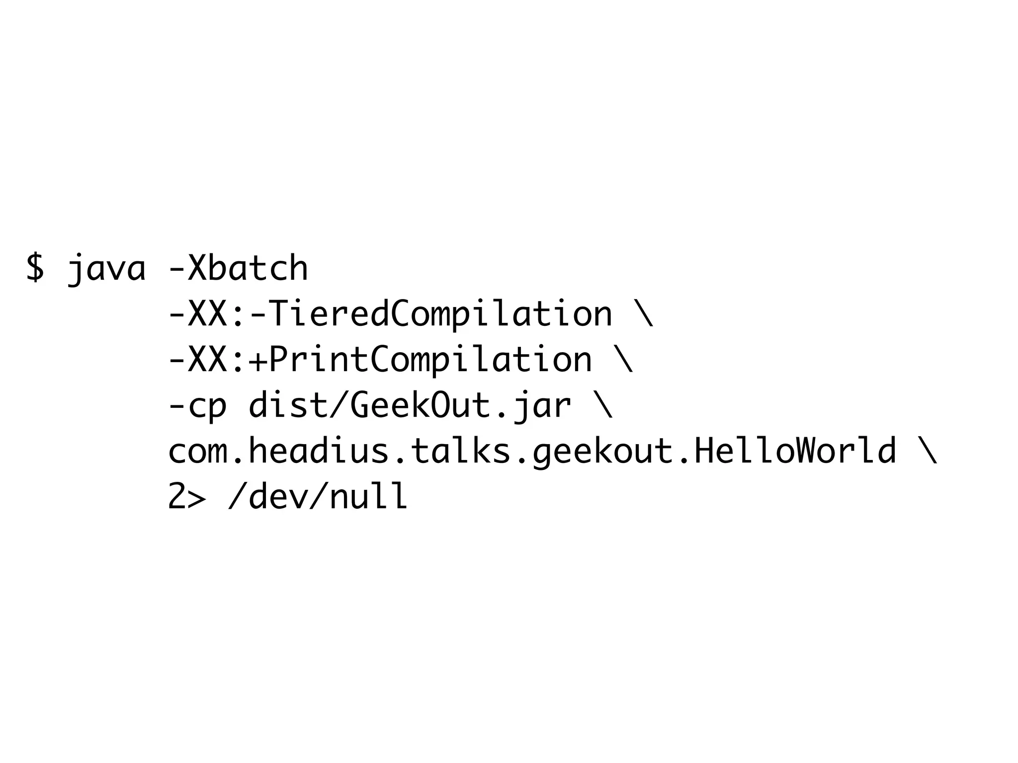 $ java -Xbatch
-XX:-TieredCompilation 
-XX:+PrintCompilation 
-cp dist/GeekOut.jar 
com.headius.talks.geekout.HelloWorld 
2> /dev/null
 