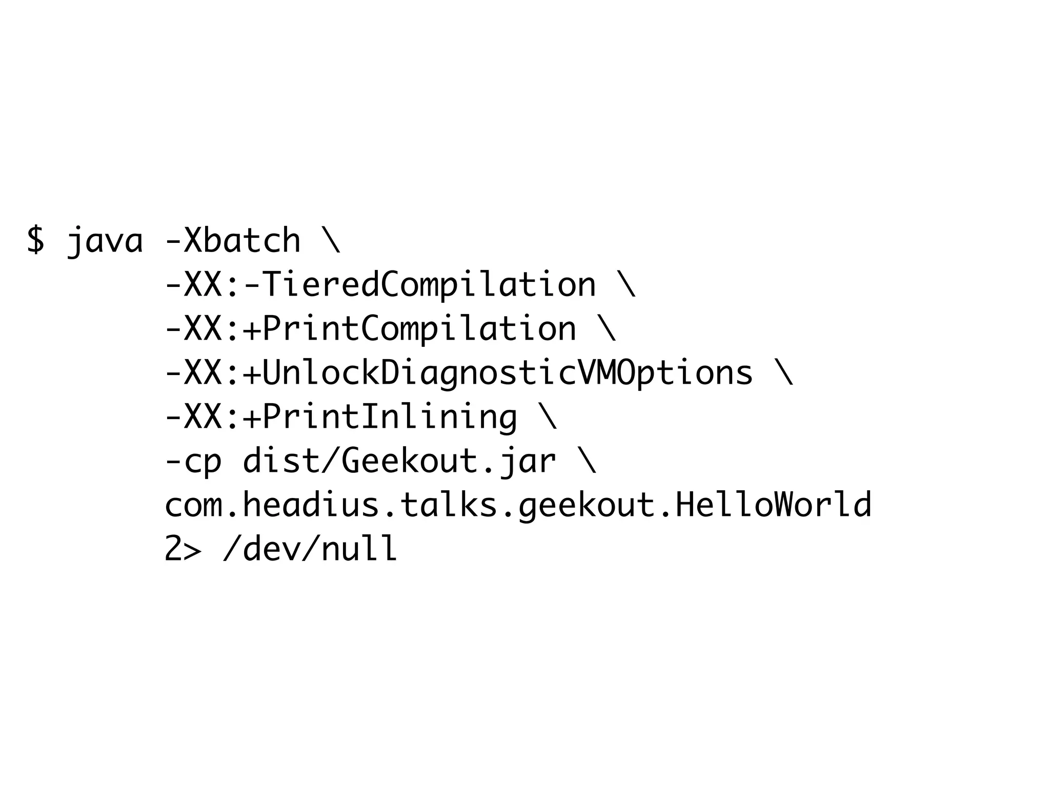 $ java -Xbatch 
-XX:-TieredCompilation 
-XX:+PrintCompilation 
-XX:+UnlockDiagnosticVMOptions 
-XX:+PrintInlining 
-cp dist/Geekout.jar 
com.headius.talks.geekout.HelloWorld
2> /dev/null
 