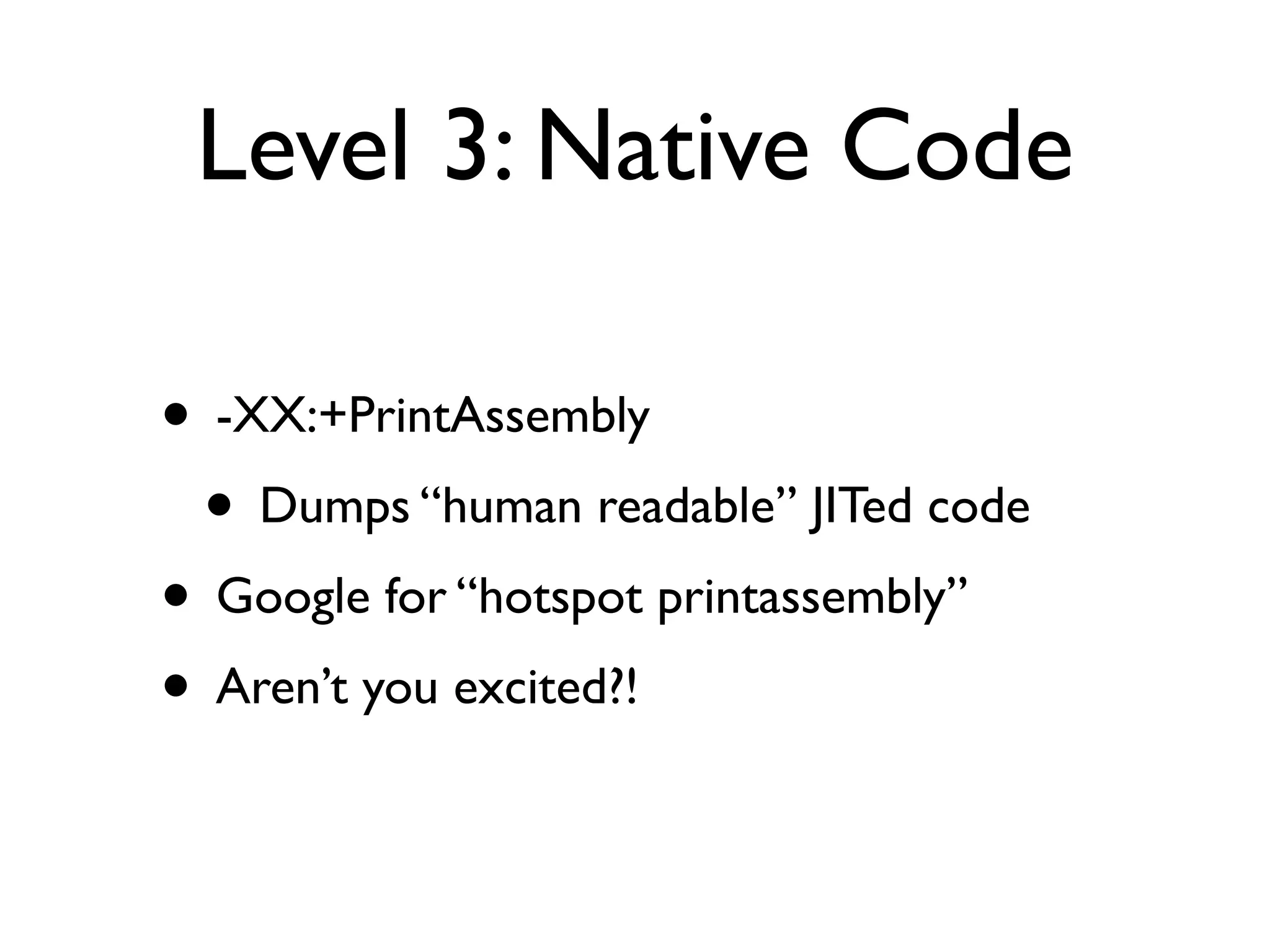 Level 3: Native Code
• -XX:+PrintAssembly
• Dumps “human readable” JITed code
• Google for “hotspot printassembly”
• Aren’t you excited?!
 