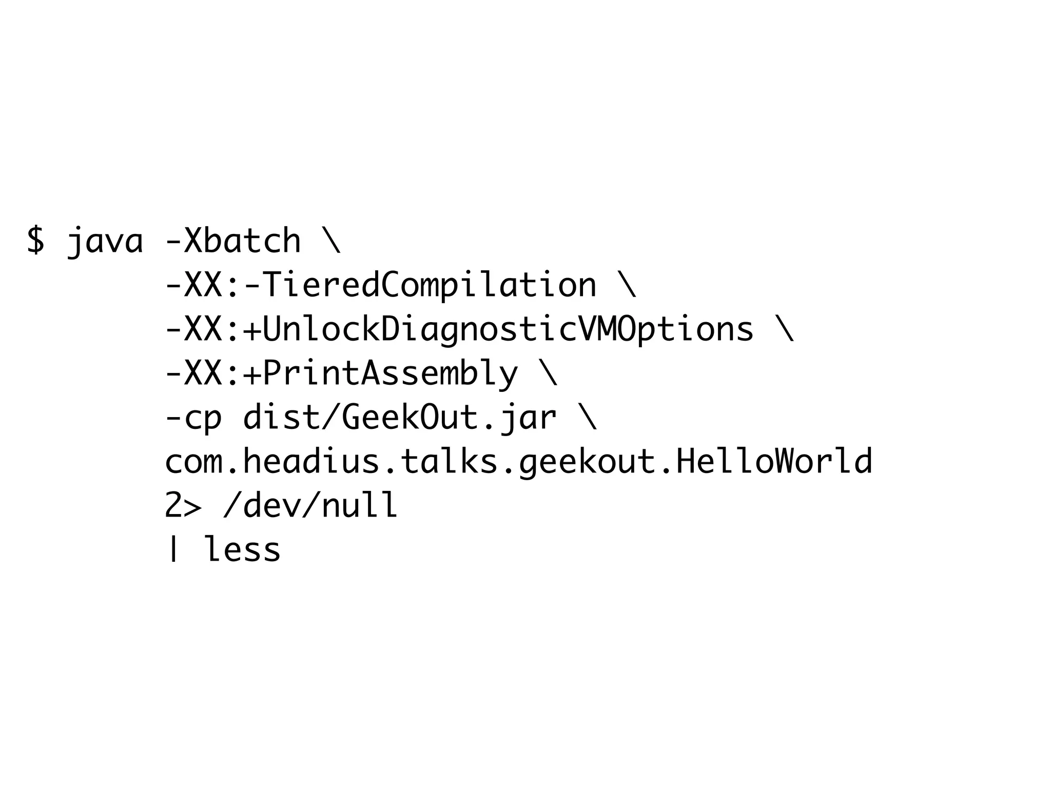 $ java -Xbatch 
-XX:-TieredCompilation 
-XX:+UnlockDiagnosticVMOptions 
-XX:+PrintAssembly 
-cp dist/GeekOut.jar 
com.headius.talks.geekout.HelloWorld
2> /dev/null
| less
 