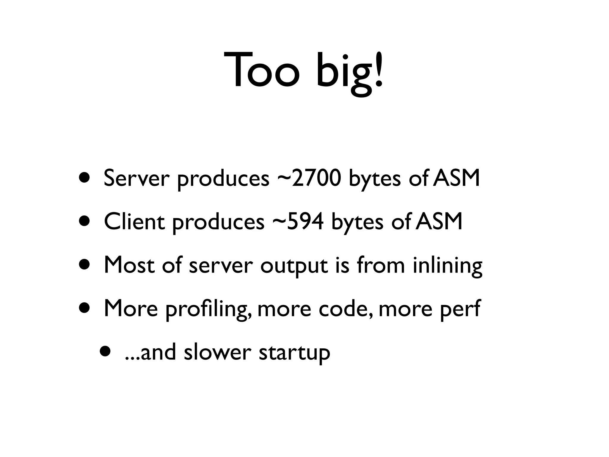 Too big!
• Server produces ~2700 bytes of ASM
• Client produces ~594 bytes of ASM
• Most of server output is from inlining
• More proﬁling, more code, more perf
• ...and slower startup
 
