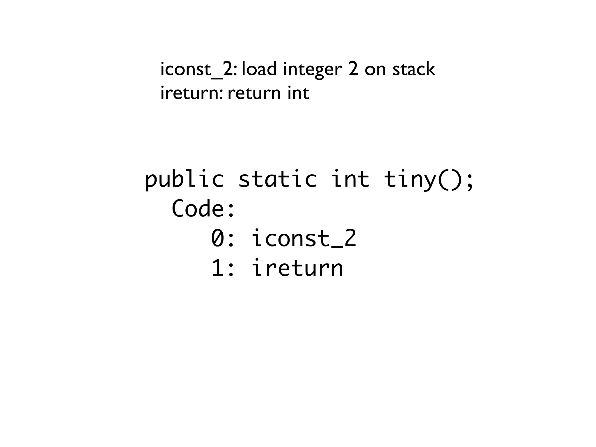 public static int tiny();
Code:
0: iconst_2
1: ireturn
iconst_2: load integer 2 on stack
ireturn: return int
 