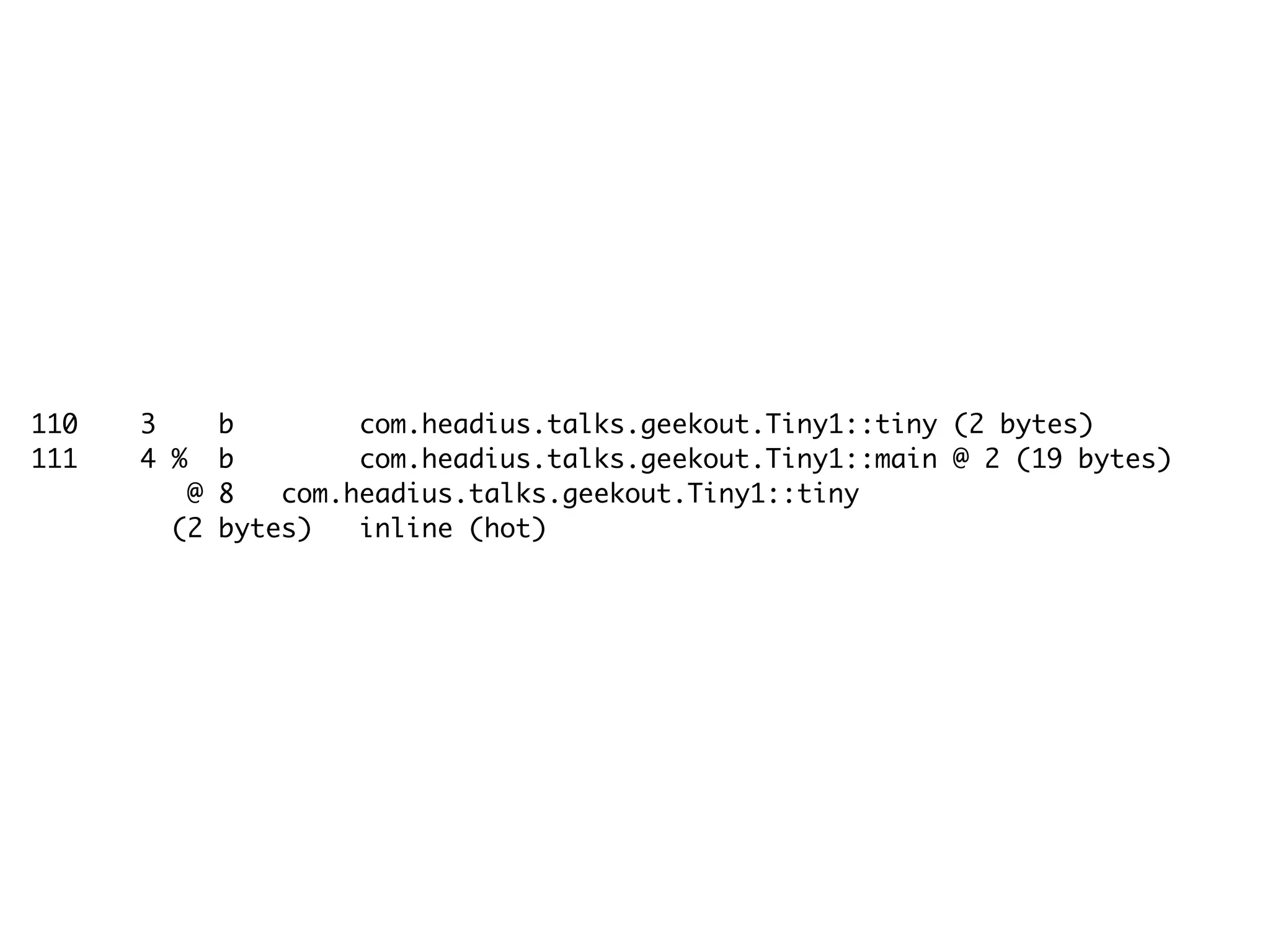 110 3 b com.headius.talks.geekout.Tiny1::tiny (2 bytes)
111 4 % b com.headius.talks.geekout.Tiny1::main @ 2 (19 bytes)
@ 8 com.headius.talks.geekout.Tiny1::tiny
(2 bytes) inline (hot)
 