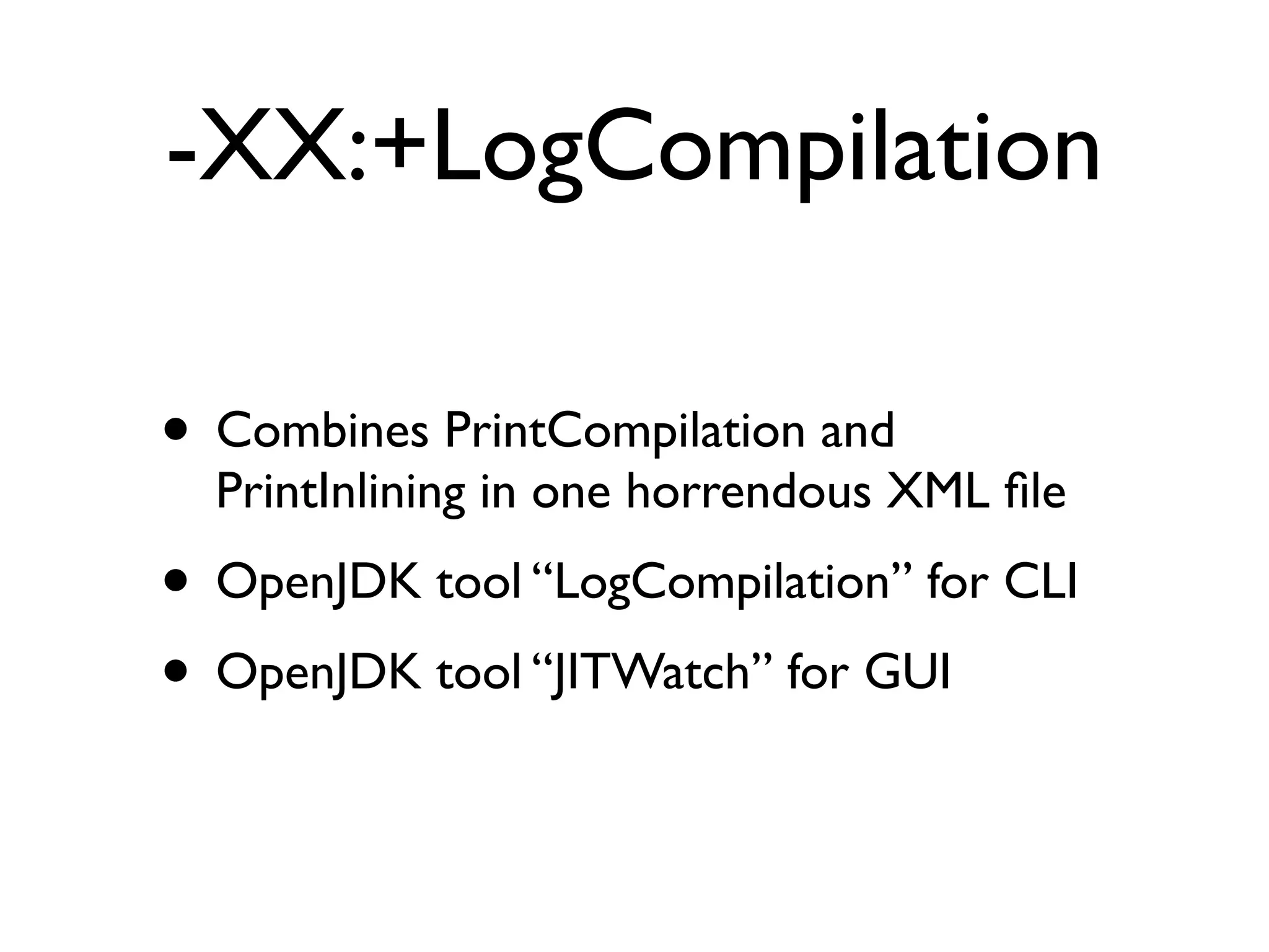 -XX:+LogCompilation
• Combines PrintCompilation and
PrintInlining in one horrendous XML ﬁle
• OpenJDK tool “LogCompilation” for CLI
• OpenJDK tool “JITWatch” for GUI
 