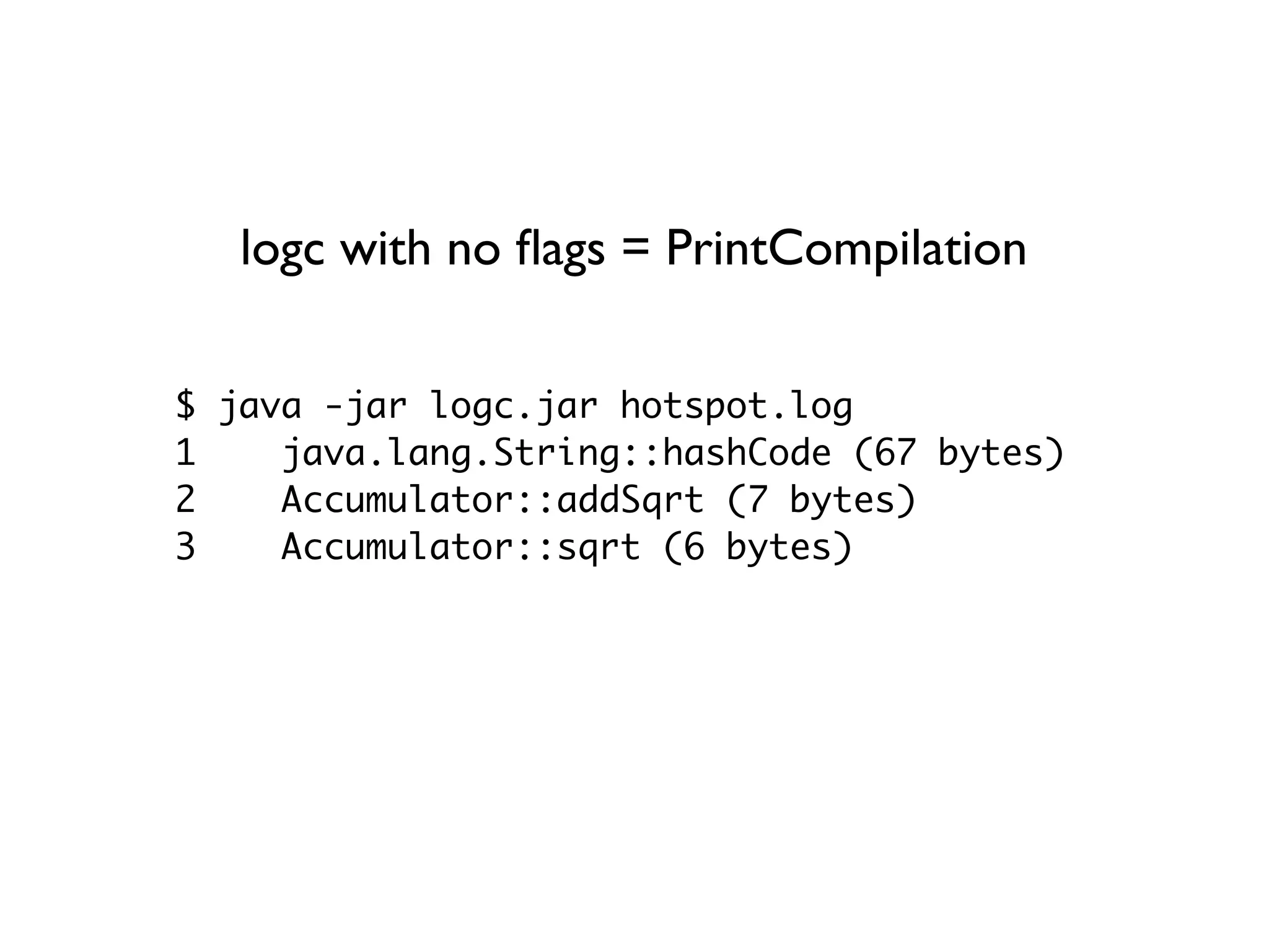 $ java -jar logc.jar hotspot.log
1 java.lang.String::hashCode (67 bytes)
2 Accumulator::addSqrt (7 bytes)
3 Accumulator::sqrt (6 bytes)
logc with no ﬂags = PrintCompilation
 