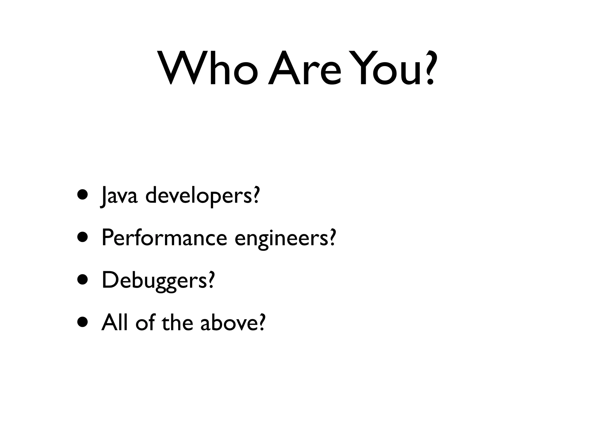 Who AreYou?
• Java developers?
• Performance engineers?
• Debuggers?
• All of the above?
 