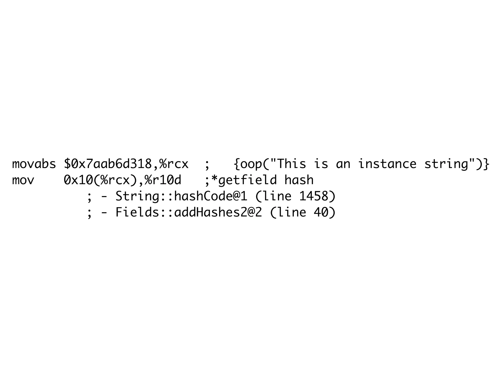 movabs $0x7aab6d318,%rcx ; {oop("This is an instance string")}
mov 0x10(%rcx),%r10d ;*getfield hash
; - String::hashCode@1 (line 1458)
; - Fields::addHashes2@2 (line 40)
 
