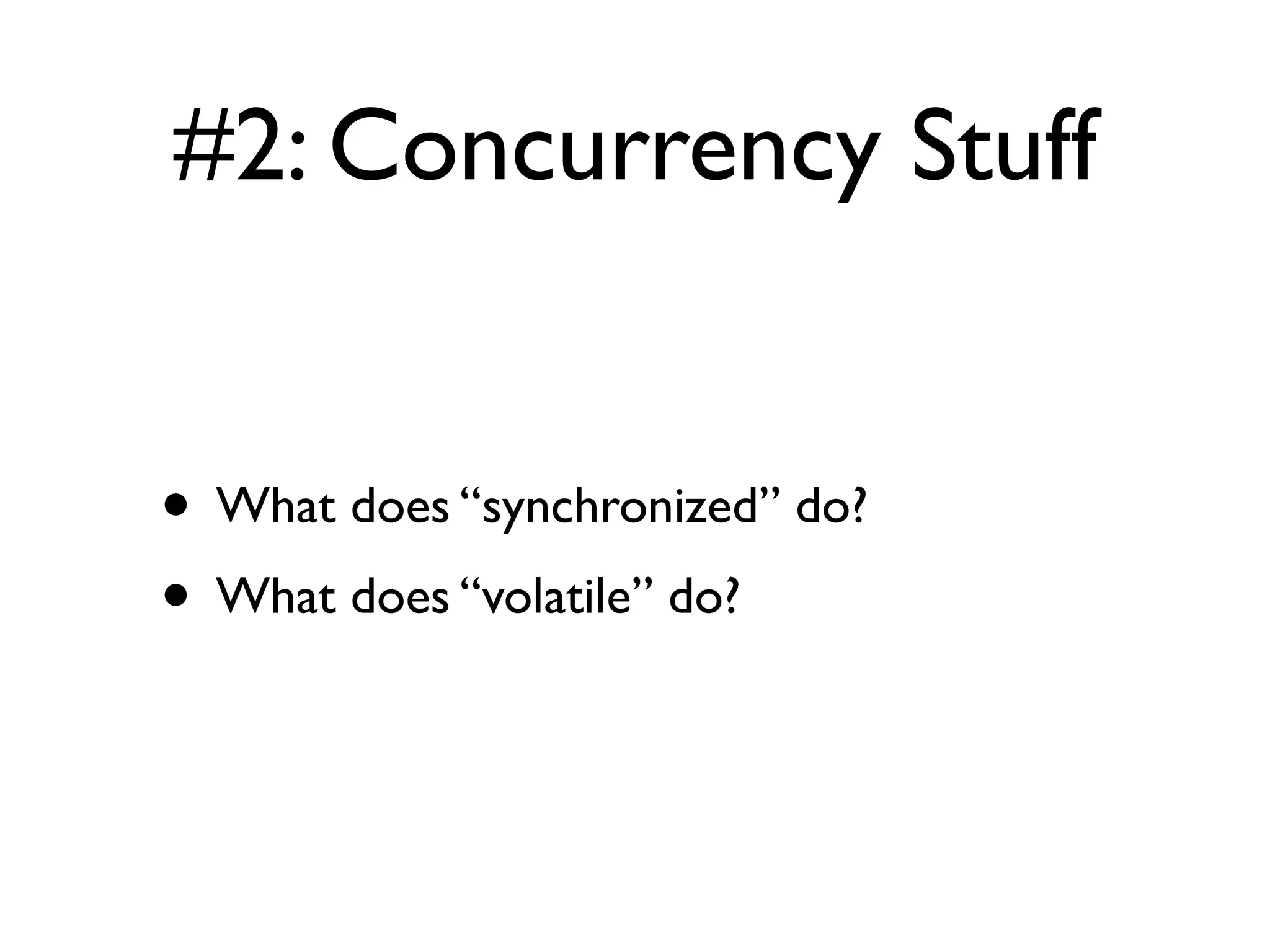 #2: Concurrency Stuff
• What does “synchronized” do?
• What does “volatile” do?
 