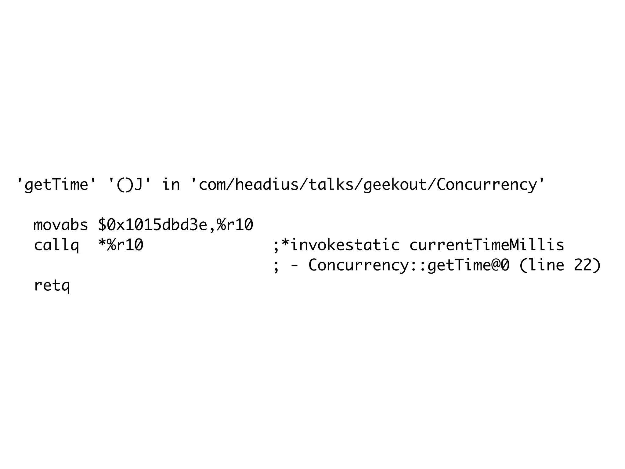 'getTime' '()J' in 'com/headius/talks/geekout/Concurrency'
movabs $0x1015dbd3e,%r10
callq *%r10 ;*invokestatic currentTimeMillis
; - Concurrency::getTime@0 (line 22)
retq
 