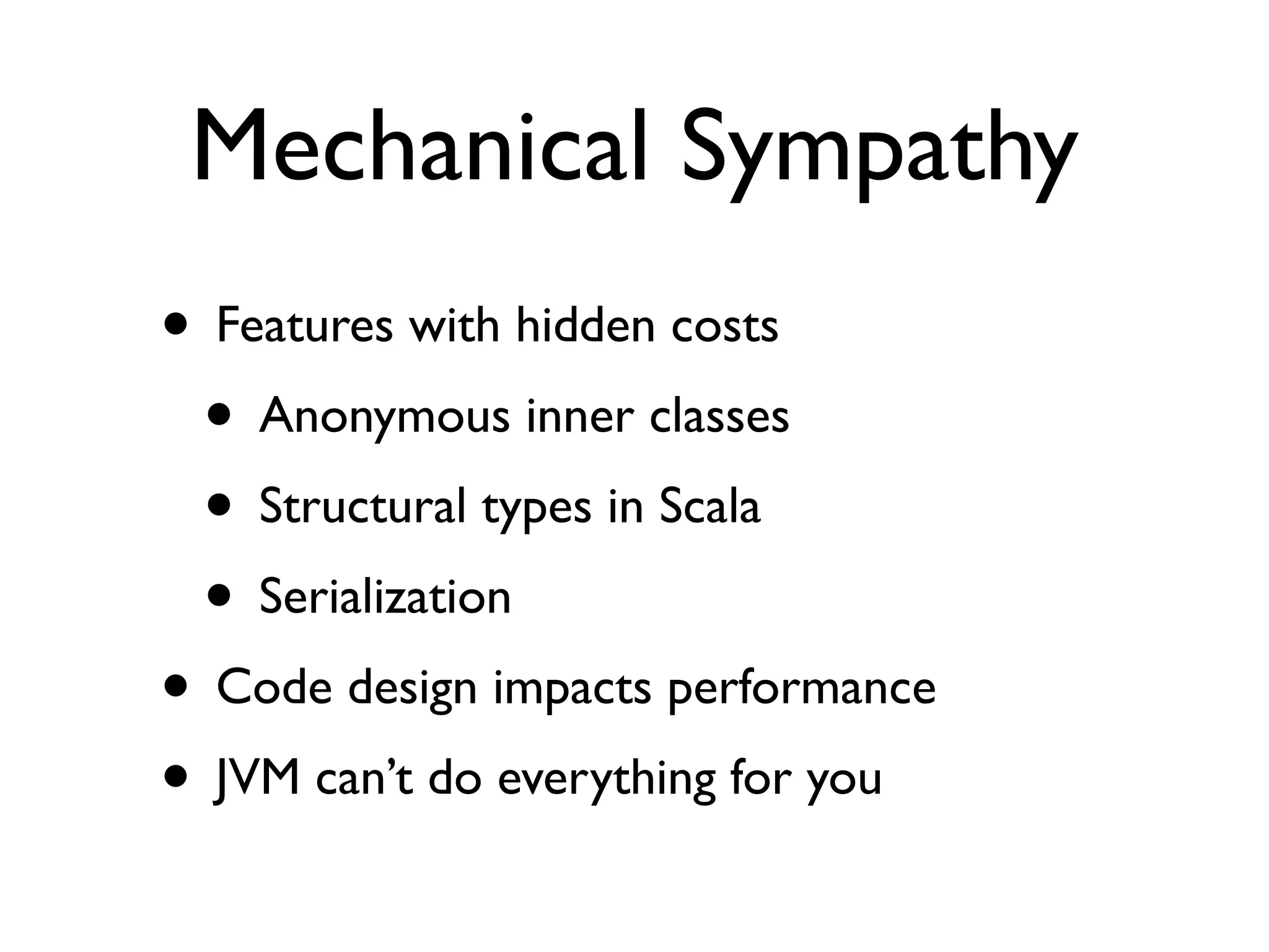 Mechanical Sympathy
• Features with hidden costs
• Anonymous inner classes
• Structural types in Scala
• Serialization
• Code design impacts performance
• JVM can’t do everything for you
 