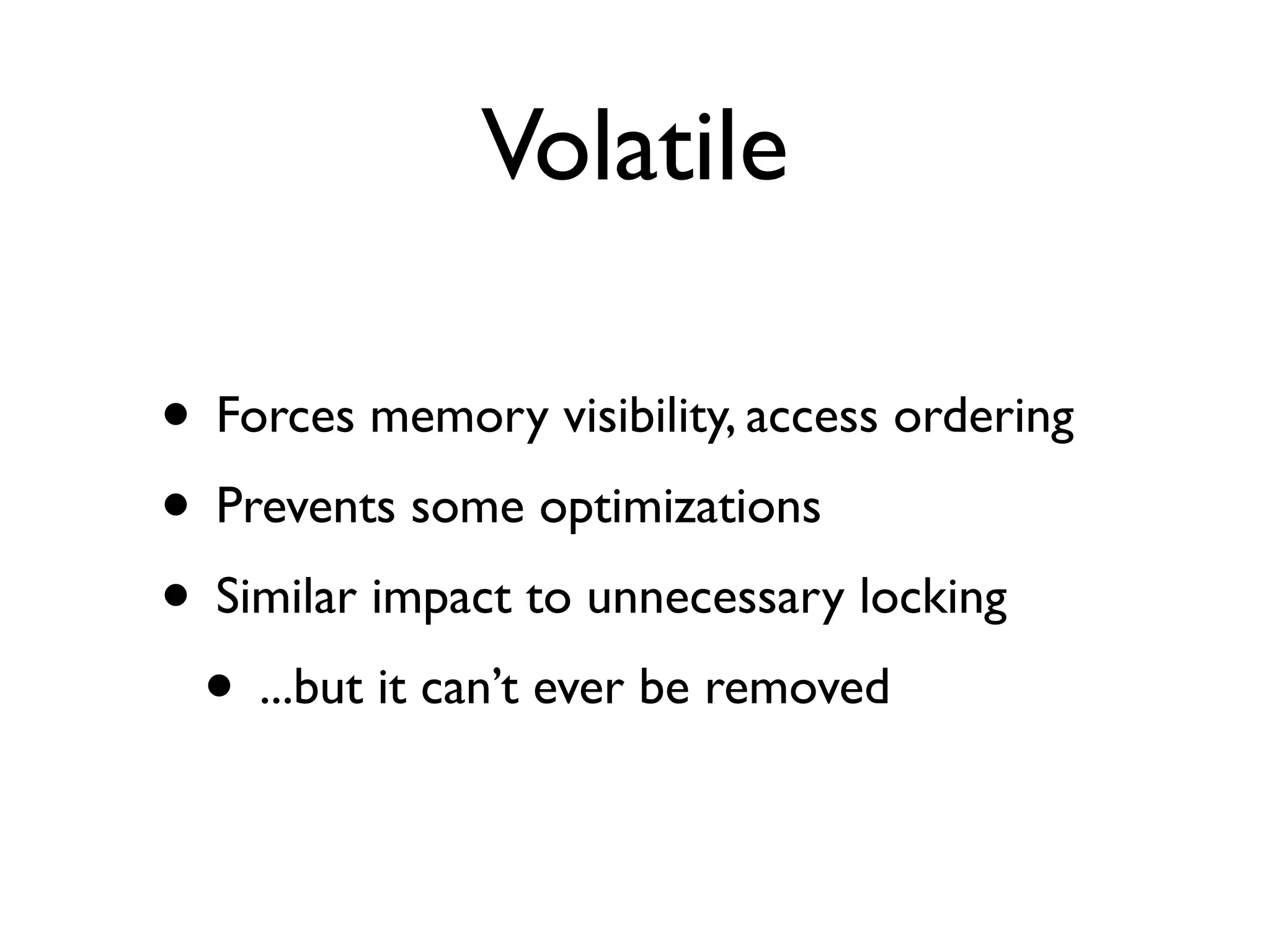 Volatile
• Forces memory visibility, access ordering
• Prevents some optimizations
• Similar impact to unnecessary locking
• ...but it can’t ever be removed
 