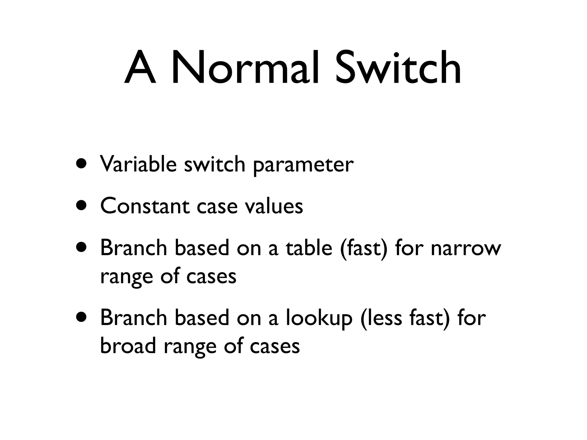 A Normal Switch
• Variable switch parameter
• Constant case values
• Branch based on a table (fast) for narrow
range of cases
• Branch based on a lookup (less fast) for
broad range of cases
 