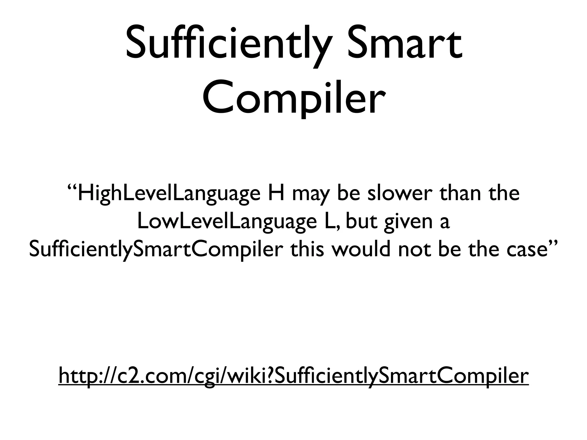 Sufﬁciently Smart
Compiler
“HighLevelLanguage H may be slower than the
LowLevelLanguage L, but given a
SufﬁcientlySmartCompiler this would not be the case”
http://c2.com/cgi/wiki?SufﬁcientlySmartCompiler
 