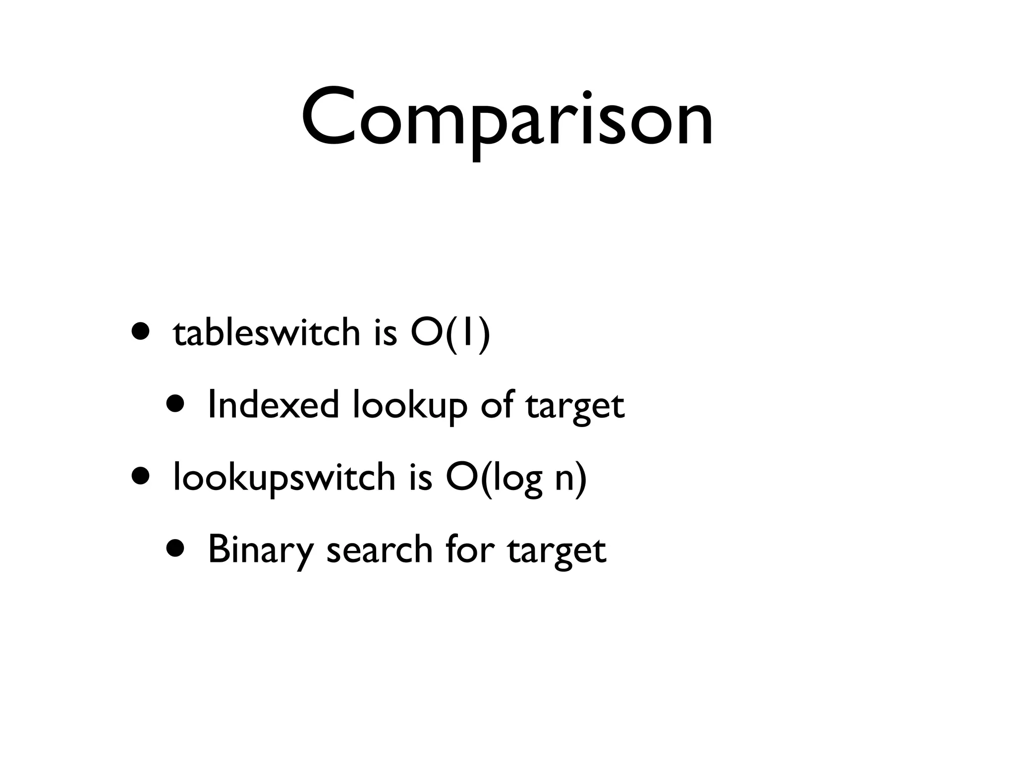 Comparison
• tableswitch is O(1)
• Indexed lookup of target
• lookupswitch is O(log n)
• Binary search for target
 