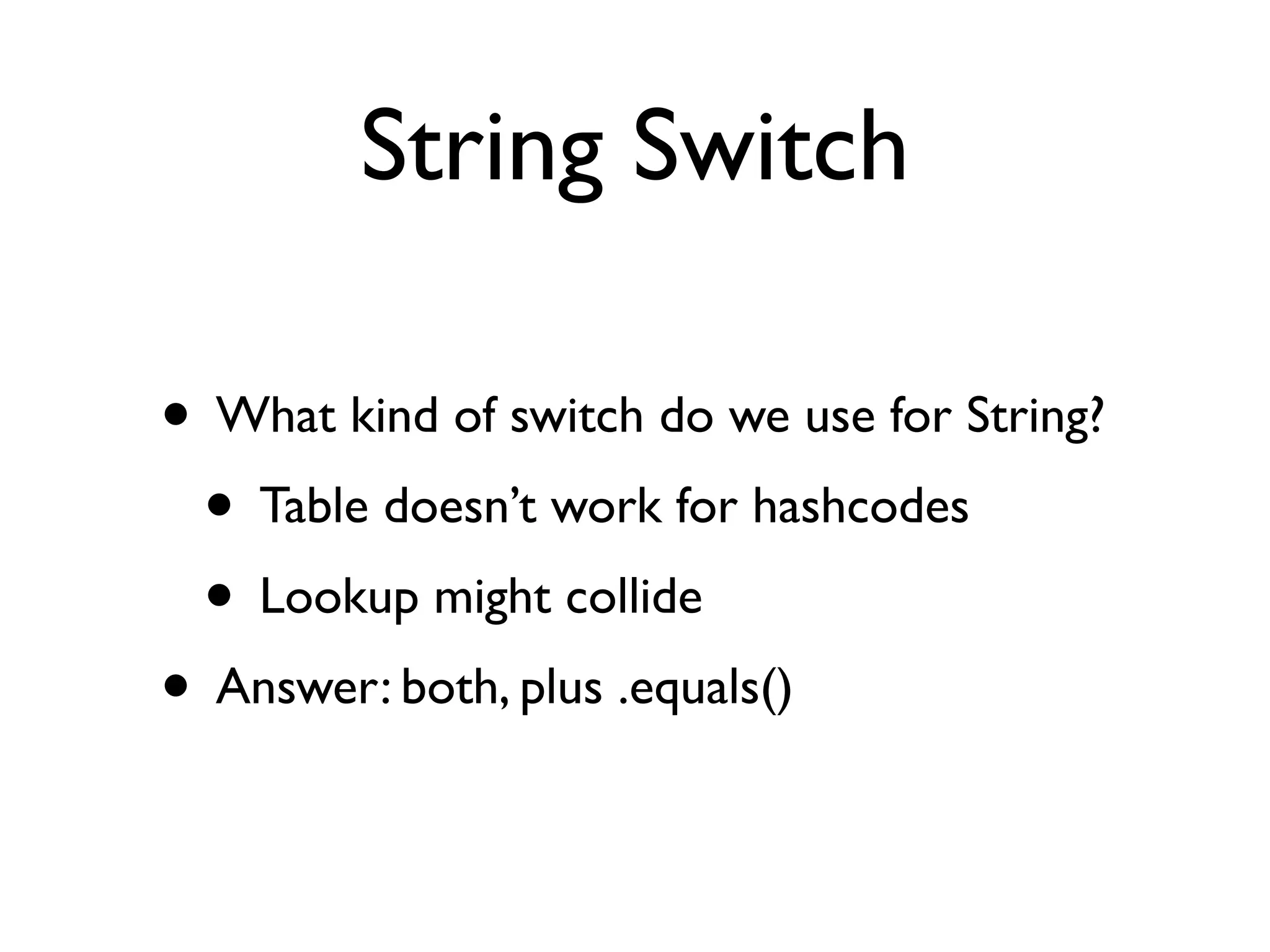 String Switch
• What kind of switch do we use for String?
• Table doesn’t work for hashcodes
• Lookup might collide
• Answer: both, plus .equals()
 