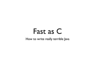 Fast as C
How to write really terrible Java
 