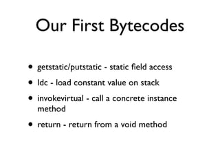 Our First Bytecodes
• getstatic/putstatic - static ﬁeld access
• ldc - load constant value on stack
• invokevirtual - call a concrete instance
method
• return - return from a void method
 
