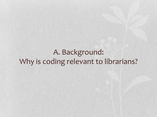 A. Background:
Why is coding relevant to librarians?
 