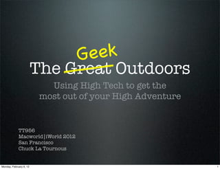 G eek
                         The Great Outdoors
                            Using High Tech to get the
                          most out of your High Adventure


             TT956
             Macworld|iWorld 2012
             San Francisco
             Chuck La Tournous


Monday, February 6, 12                                      1
 
