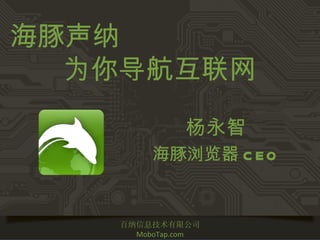 海豚声纳
  为你导航互联网

              杨永智
         海豚浏览器 C E O


    百纳信息技术有限公司
      MoboTap.com
 