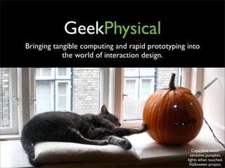GeekPhysical
Bringing tangible computing and rapid prototyping into
            the world of interaction design.




                                                     Capacitive touch
                                                    sensitive pumpkin,
                                                  lights when touched.
                                                    Halloween project.
 