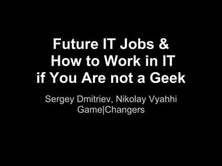 Future IT Jobs &
   How to Work in IT
if You Are not a Geek
 Sergey Dmitriev, Nikolay Vyahhi
        Game|Changers
 