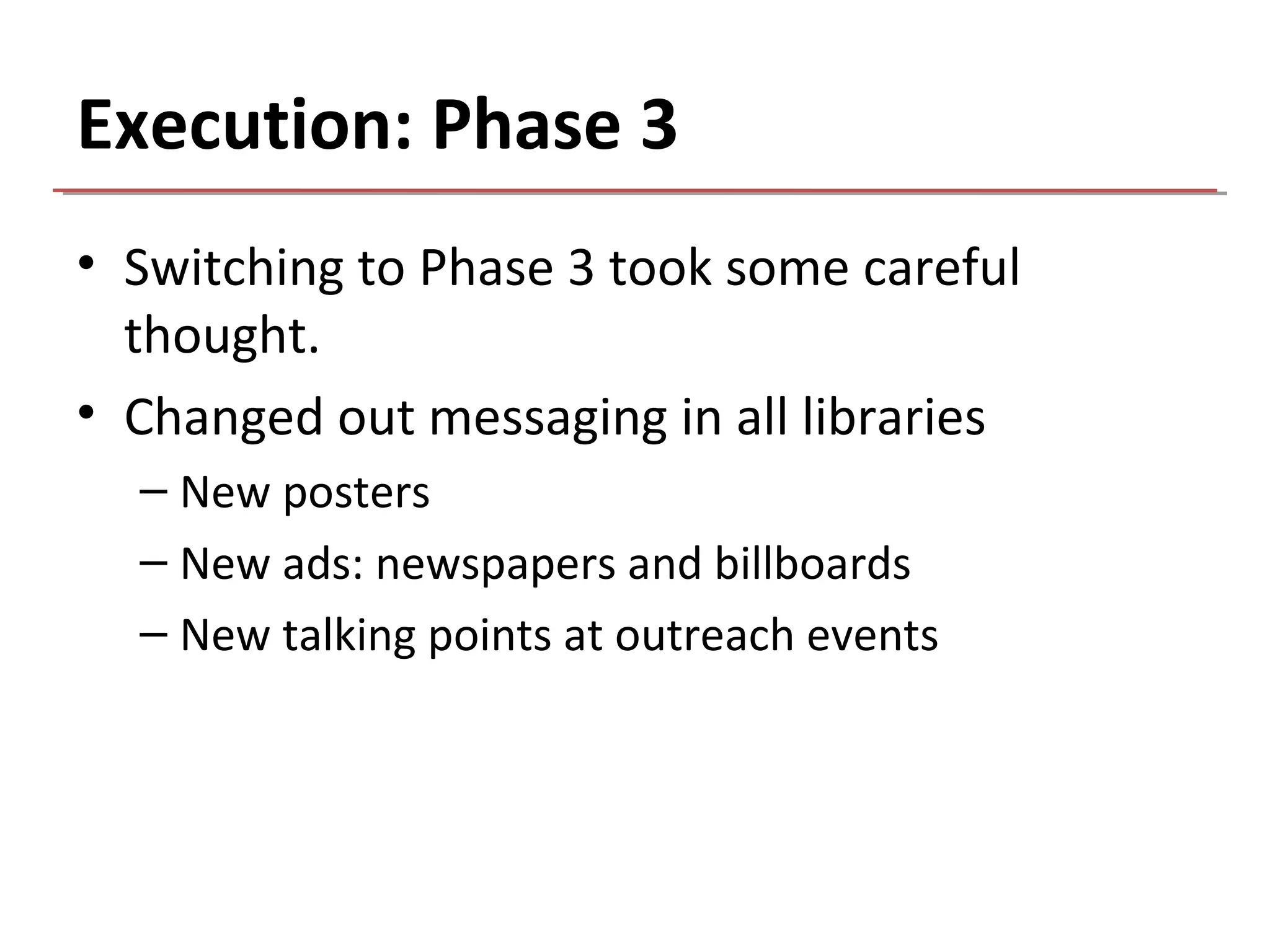 Execution: Phase 3
• Switching to Phase 3 took some careful
  thought.
• Changed out messaging in all libraries
  – New posters
  – New ads: newspapers and billboards
  – New talking points at outreach events
 