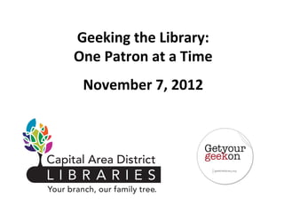 Geeking the Library:
One Patron at a Time
 November 7, 2012
 