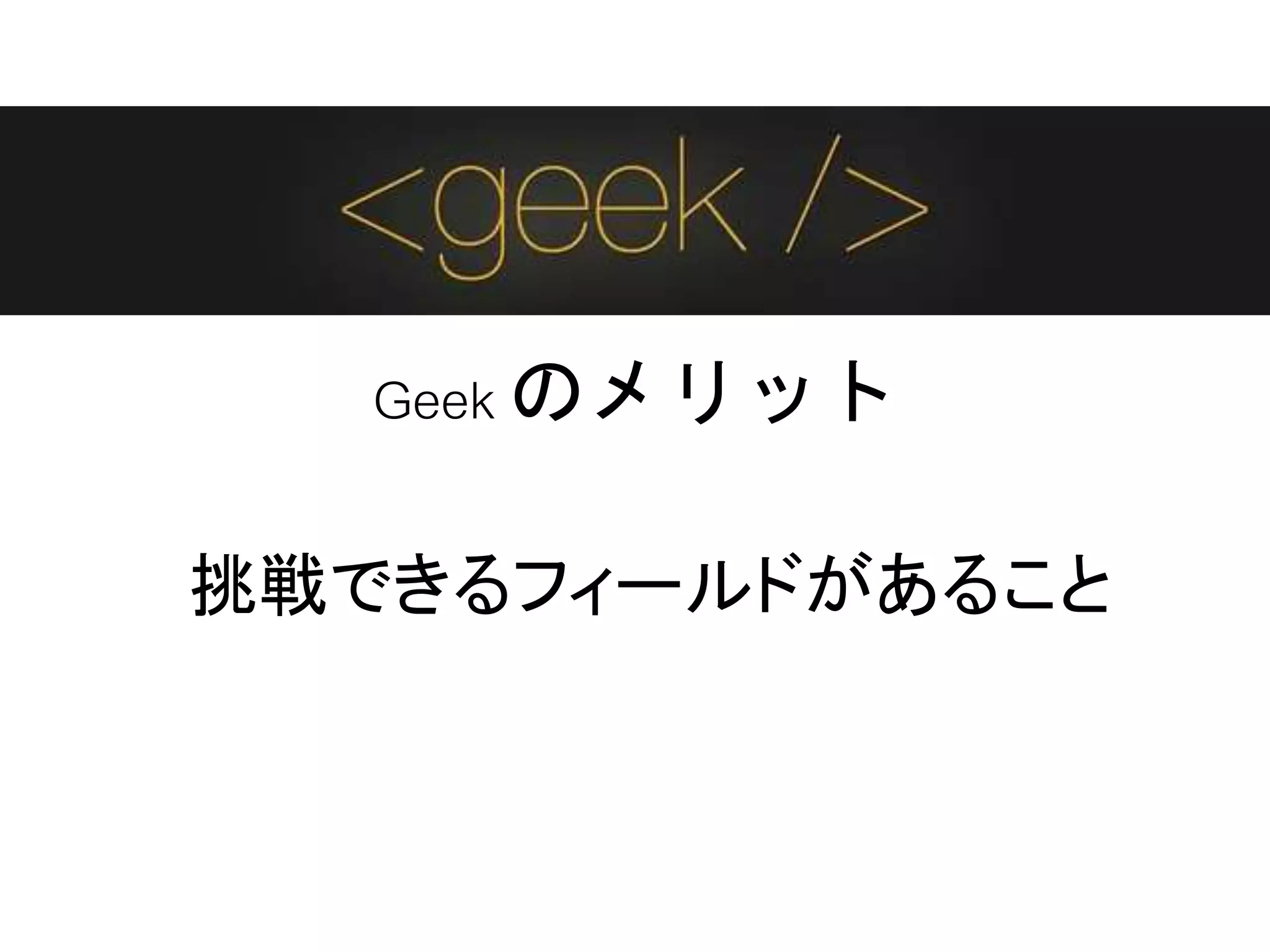 Geek のメリット
挑戦できるフィールドがあること
 