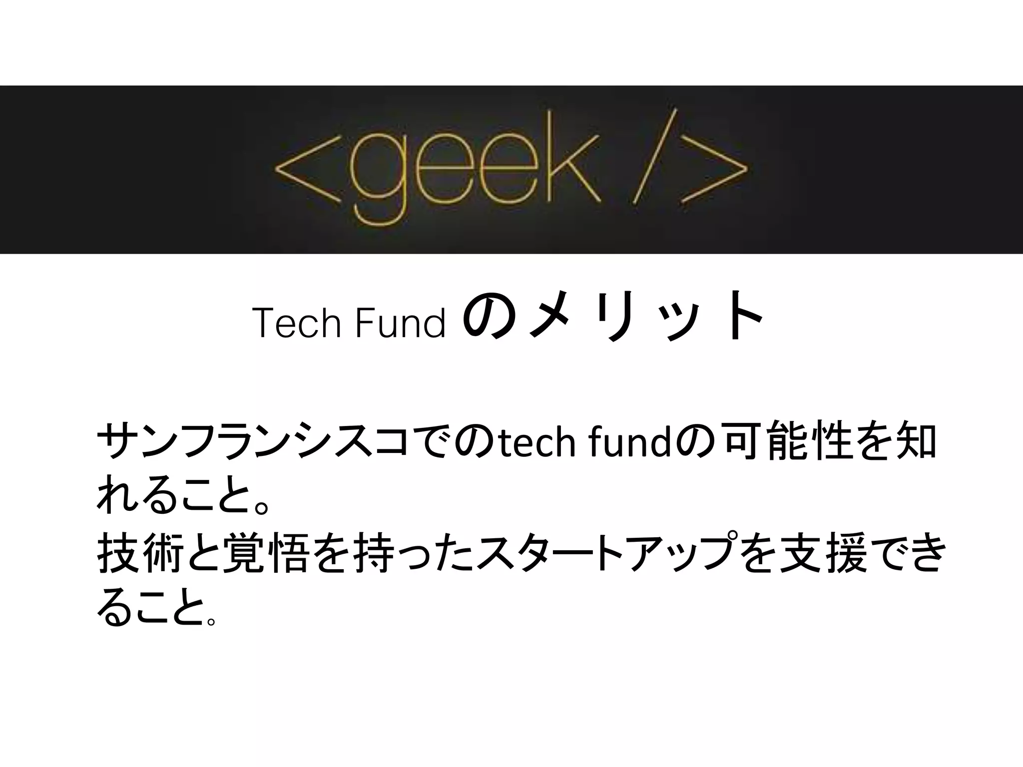 Tech Fund のメリット
サンフランシスコでのtech fundの可能性を知
れること。
技術と覚悟を持ったスタートアップを支援でき
ること。
 