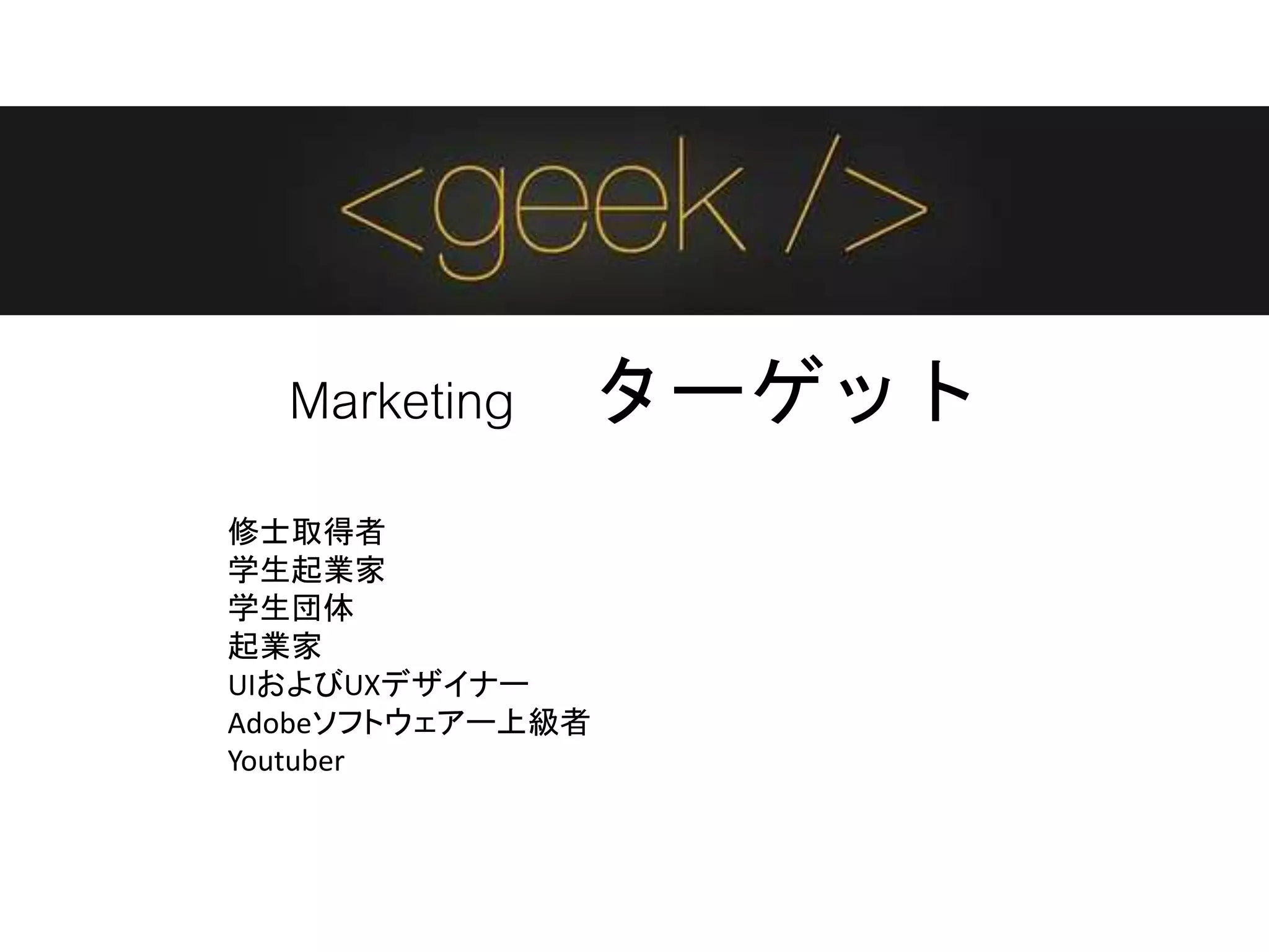 Marketing ターゲット
修士取得者
学生起業家
学生団体
起業家
UIおよびUXデザイナー
Adobeソフトウェアー上級者
Youtuber
 