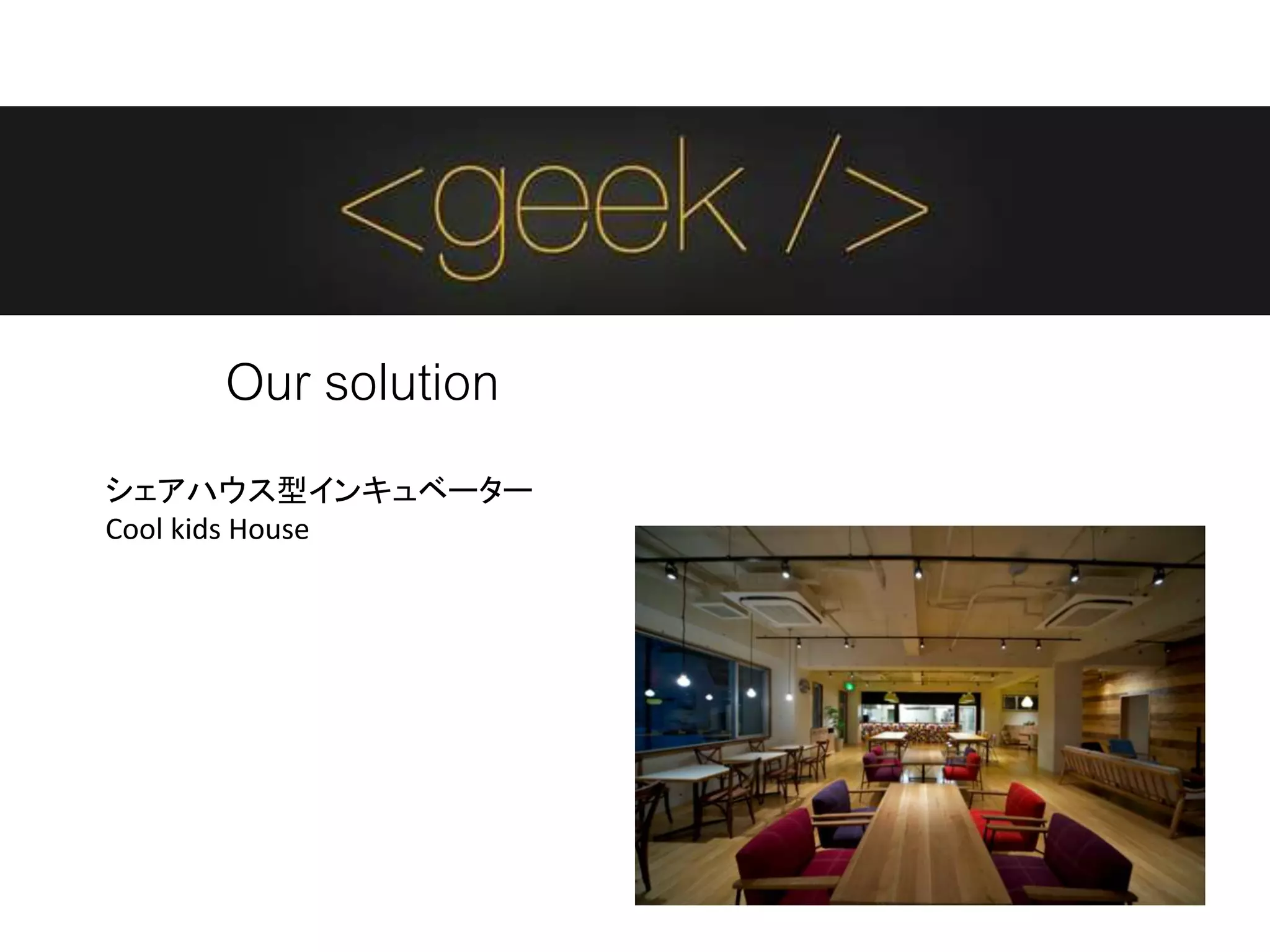 Our solution
シェアハウス型インキュベーター
Cool kids House
 