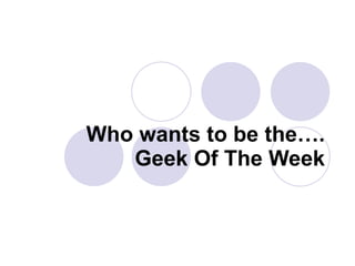 Who wants to be the…. Geek Of The Week 