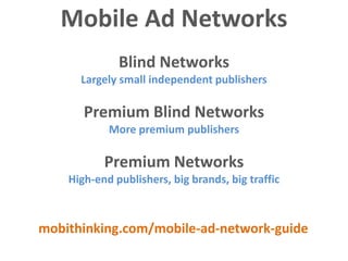 Mobile Ad Networks
              Blind Networks
      Largely small independent publishers

       Premium Blind Networks
            More premium publishers

           Premium Networks
    High-end publishers, big brands, big traffic



mobithinking.com/mobile-ad-network-guide
 