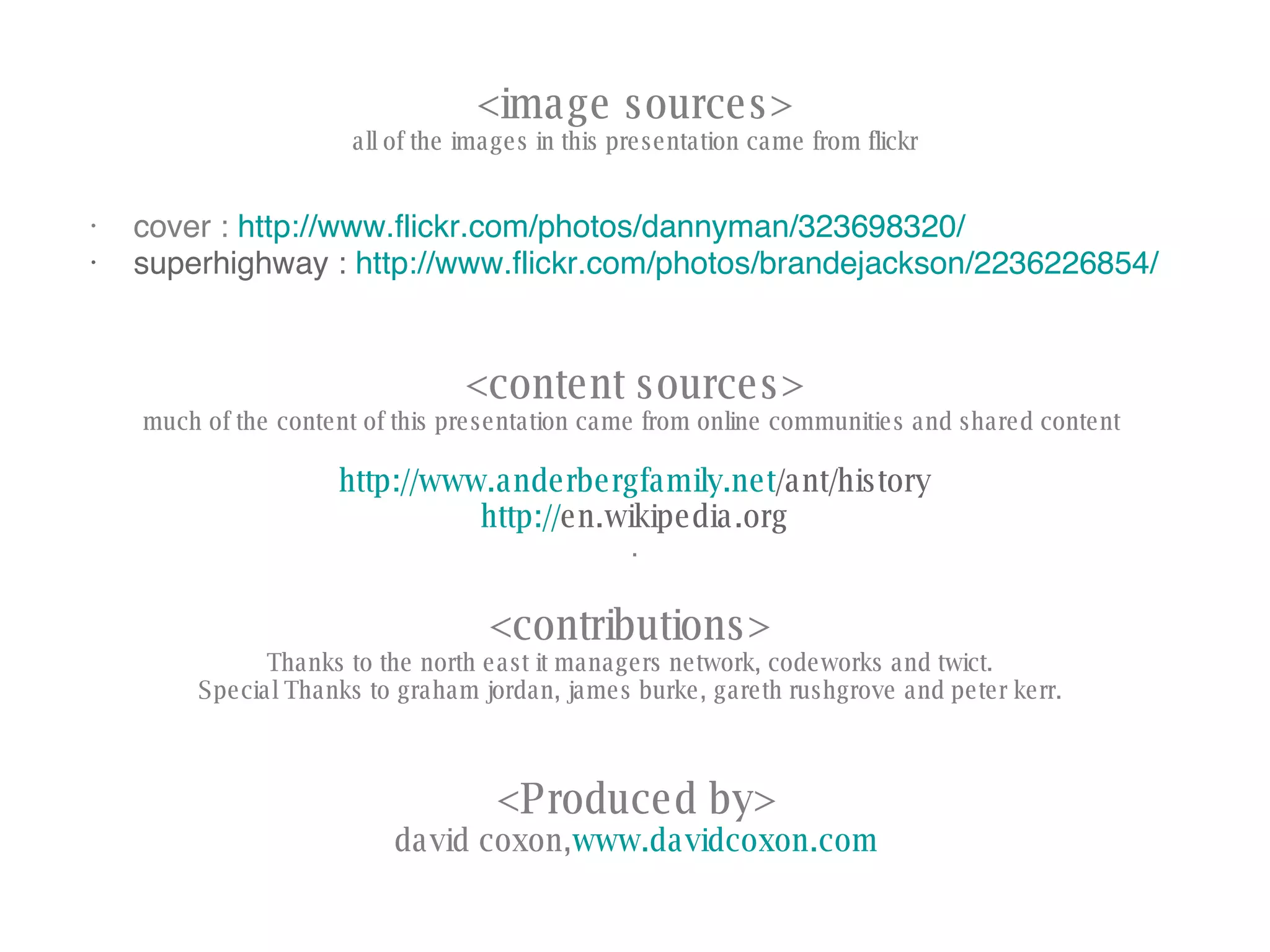 <image sources> all of the images in this presentation came from flickr cover :  http://www.flickr.com/photos/dannyman/323698320/ superhighway :   http://www.flickr.com/photos/brandejackson/2236226854/ <contributions> Thanks to the north east it managers network, codeworks and twict. Special Thanks to graham jordan, james burke, gareth rushgrove and peter kerr.   <Produced by> david coxon, www.davidcoxon.com <content sources> much of the content of this presentation came from online communities and shared content  http:// www.anderbergfamily.net /ant/history http:// en.wikipedia.org . 