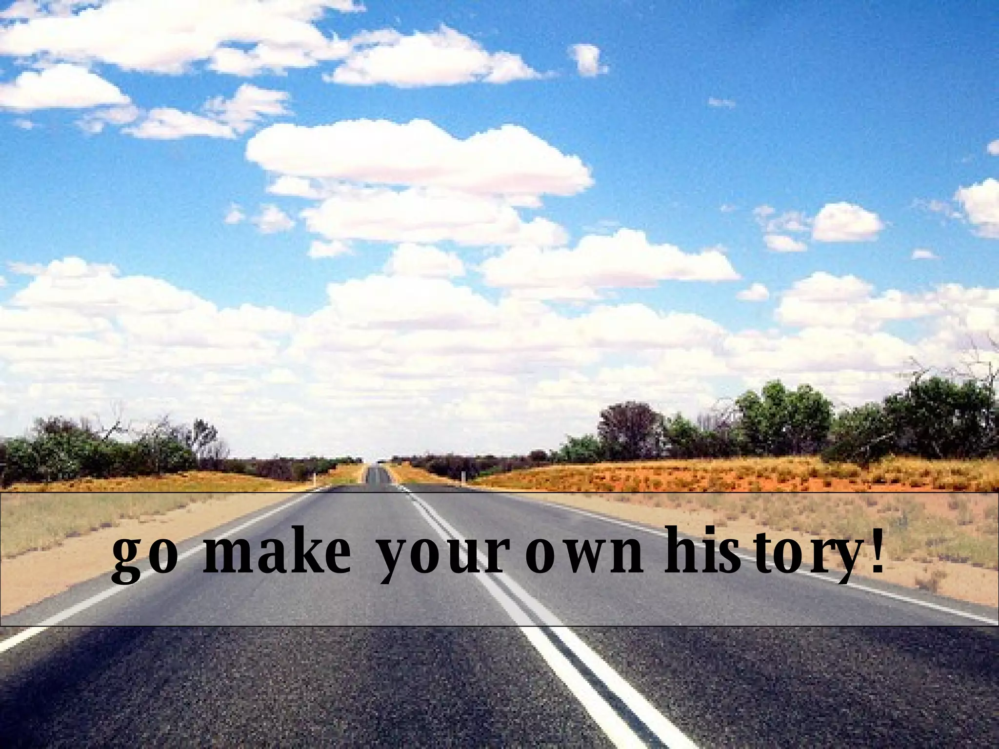 go make your own history! 