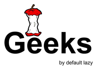 Geeks
   by default lazy