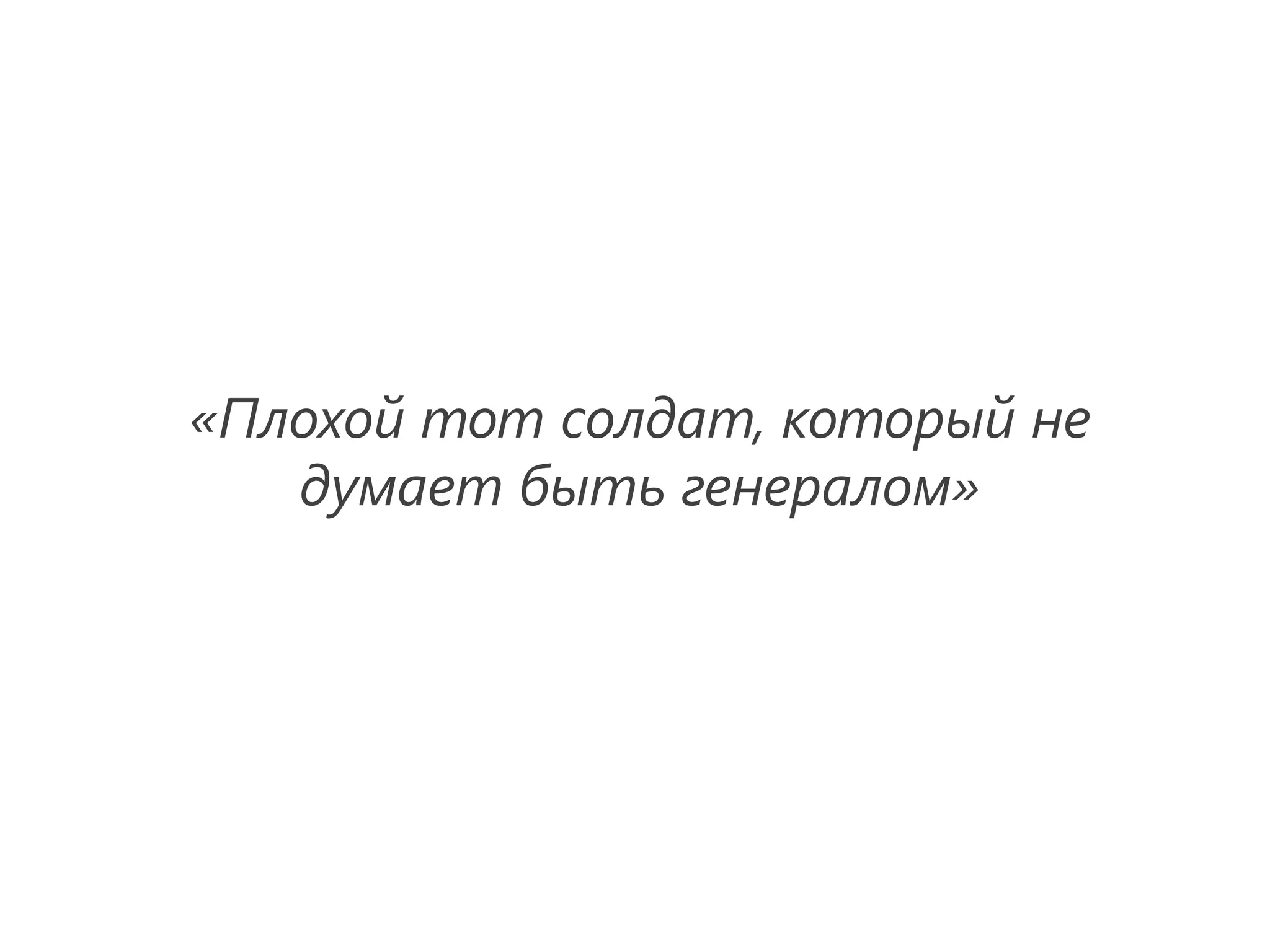 «Плохой тот солдат, который не
   думает быть генералом»
 