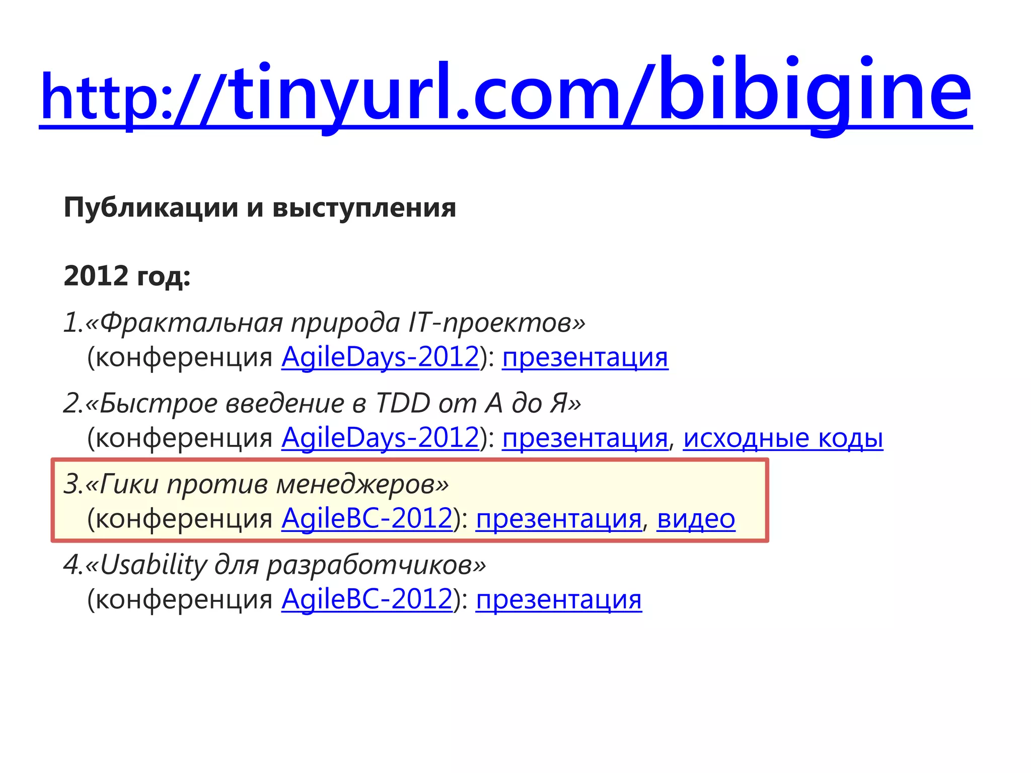 http://tinyurl.com/bibigine
Публикации и выступления

2012 год:
1.«Фрактальная природа IT-проектов»
  (конференция AgileDays-2012): презентация
2.«Быстрое введение в TDD от А до Я»
  (конференция AgileDays-2012): презентация, исходные коды
3.«Гики против менеджеров»
  (конференция AgileBC-2012): презентация, видео
4.«Usability для разработчиков»
  (конференция AgileBC-2012): презентация
 