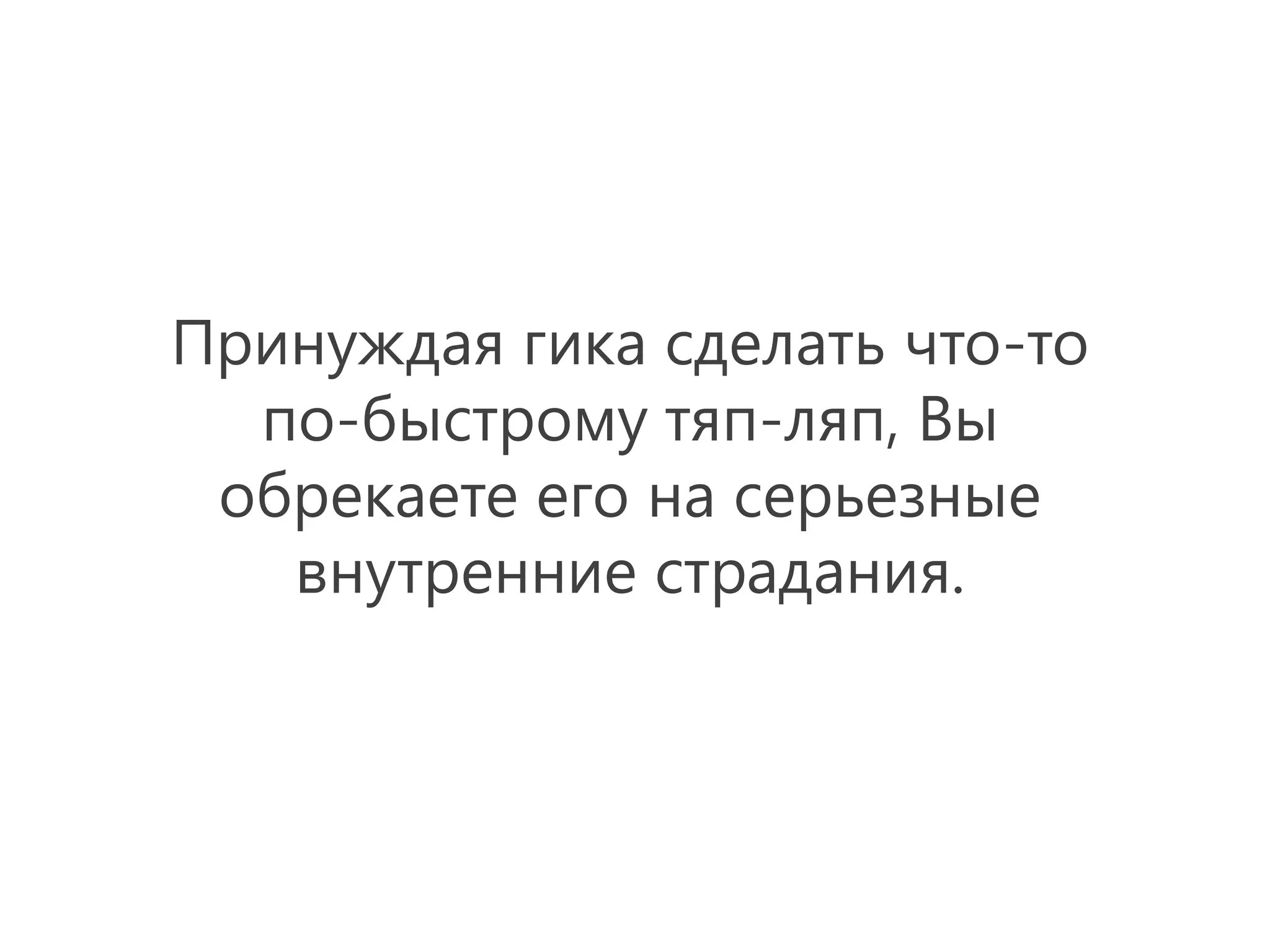 Принуждая гика сделать что-то
  по-быстрому тяп-ляп, Вы
 обрекаете его на серьезные
   внутренние страдания.
 
