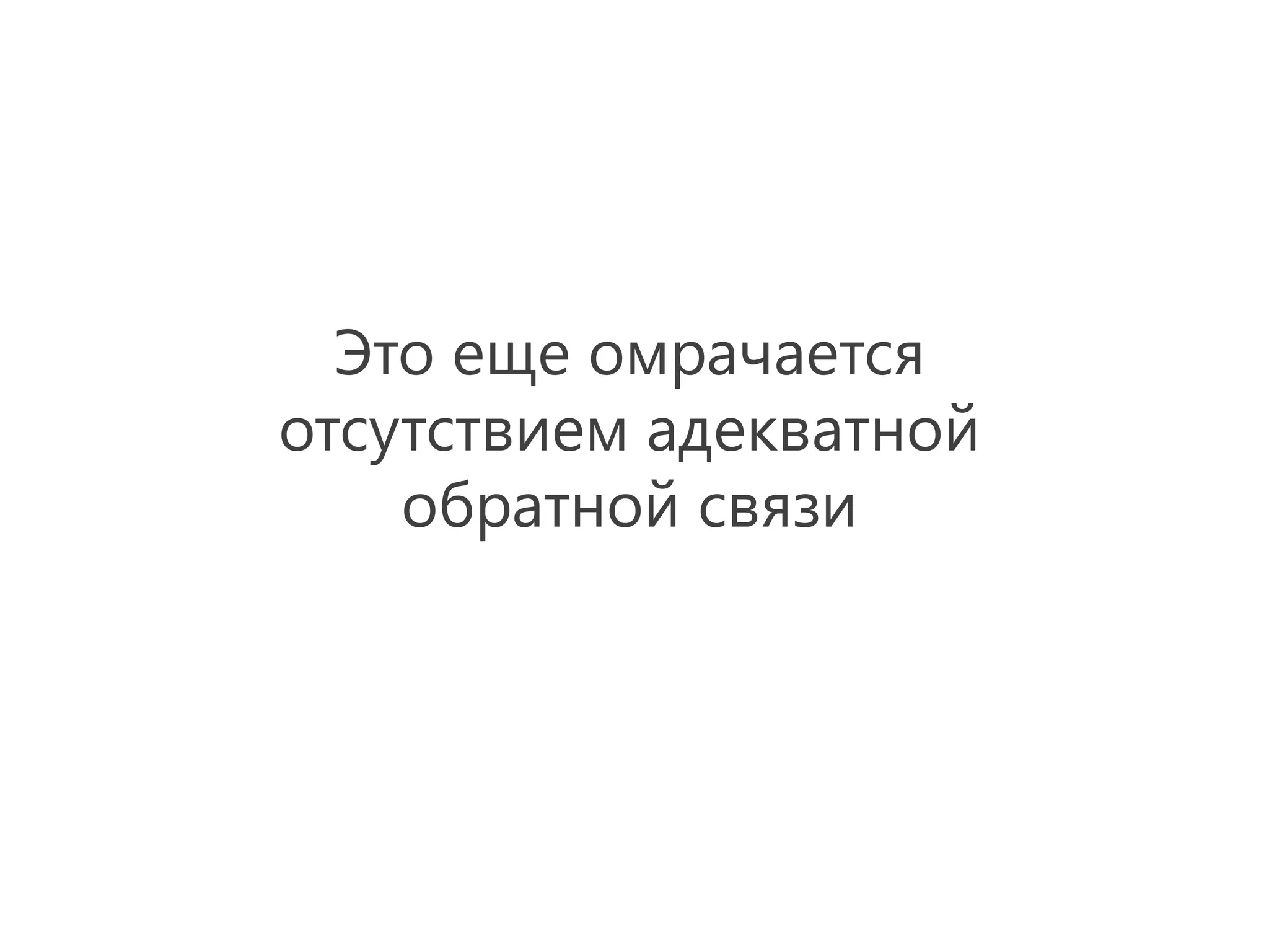 Это еще омрачается
отсутствием адекватной
    обратной связи
 