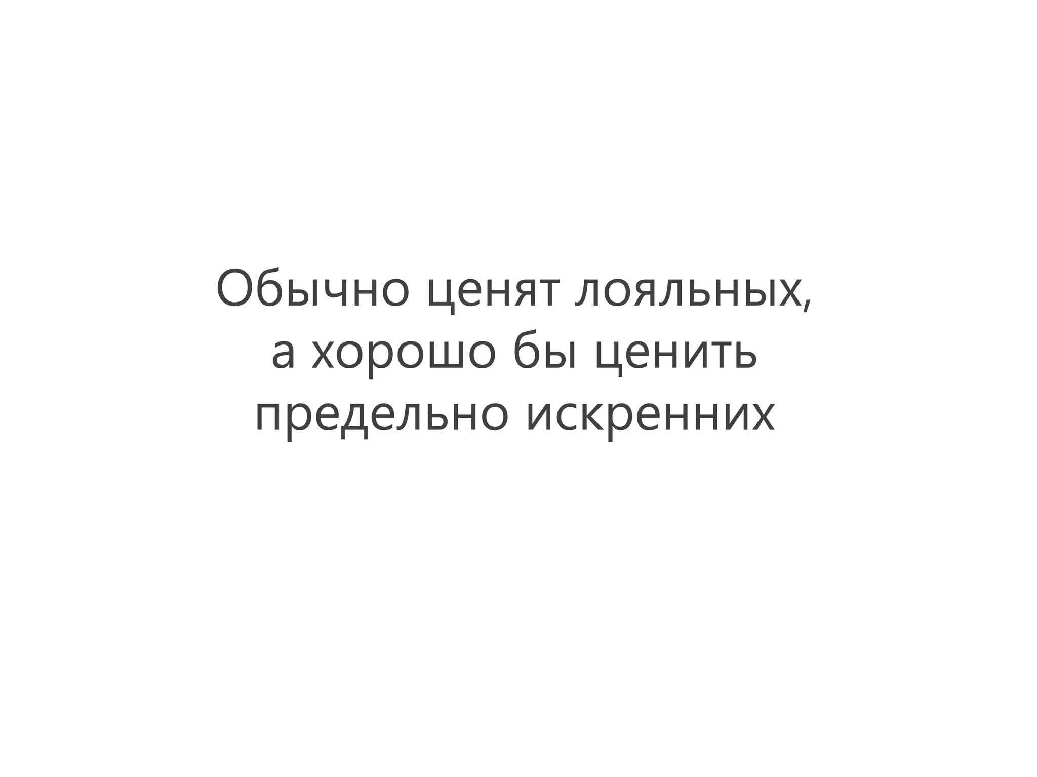 Обычно ценят лояльных,
  а хорошо бы ценить
 предельно искренних
 