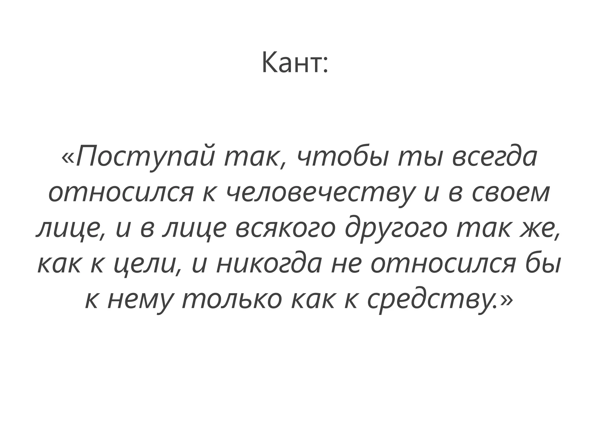 Кант:


  «Поступай так, чтобы ты всегда
 относился к человечеству и в своем
лице, и в лице всякого другого так же,
как к цели, и никогда не относился бы
   к нему только как к средству.»
 